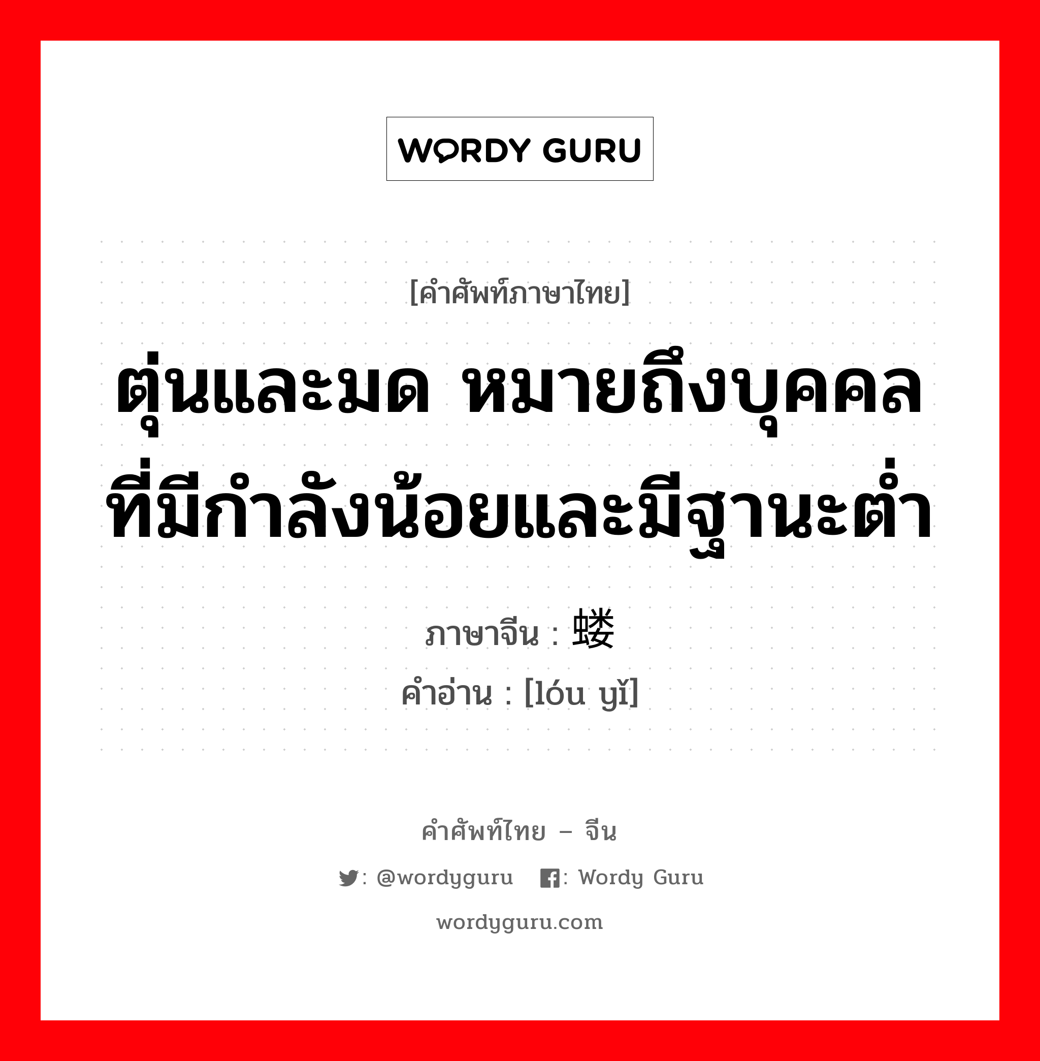 ตุ่นและมด หมายถึงบุคคลที่มีกำลังน้อยและมีฐานะต่ำ ภาษาจีนคืออะไร, คำศัพท์ภาษาไทย - จีน ตุ่นและมด หมายถึงบุคคลที่มีกำลังน้อยและมีฐานะต่ำ ภาษาจีน 蝼蚁 คำอ่าน [lóu yǐ]