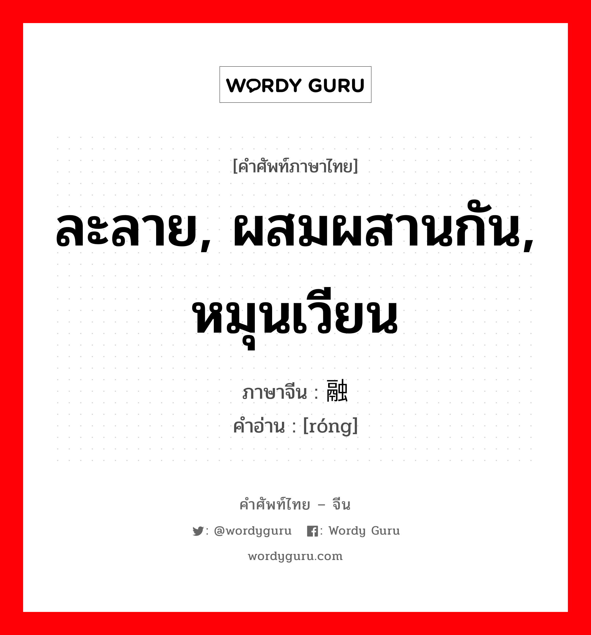 ละลาย, ผสมผสานกัน, หมุนเวียน ภาษาจีนคืออะไร, คำศัพท์ภาษาไทย - จีน ละลาย, ผสมผสานกัน, หมุนเวียน ภาษาจีน 融 คำอ่าน [róng]