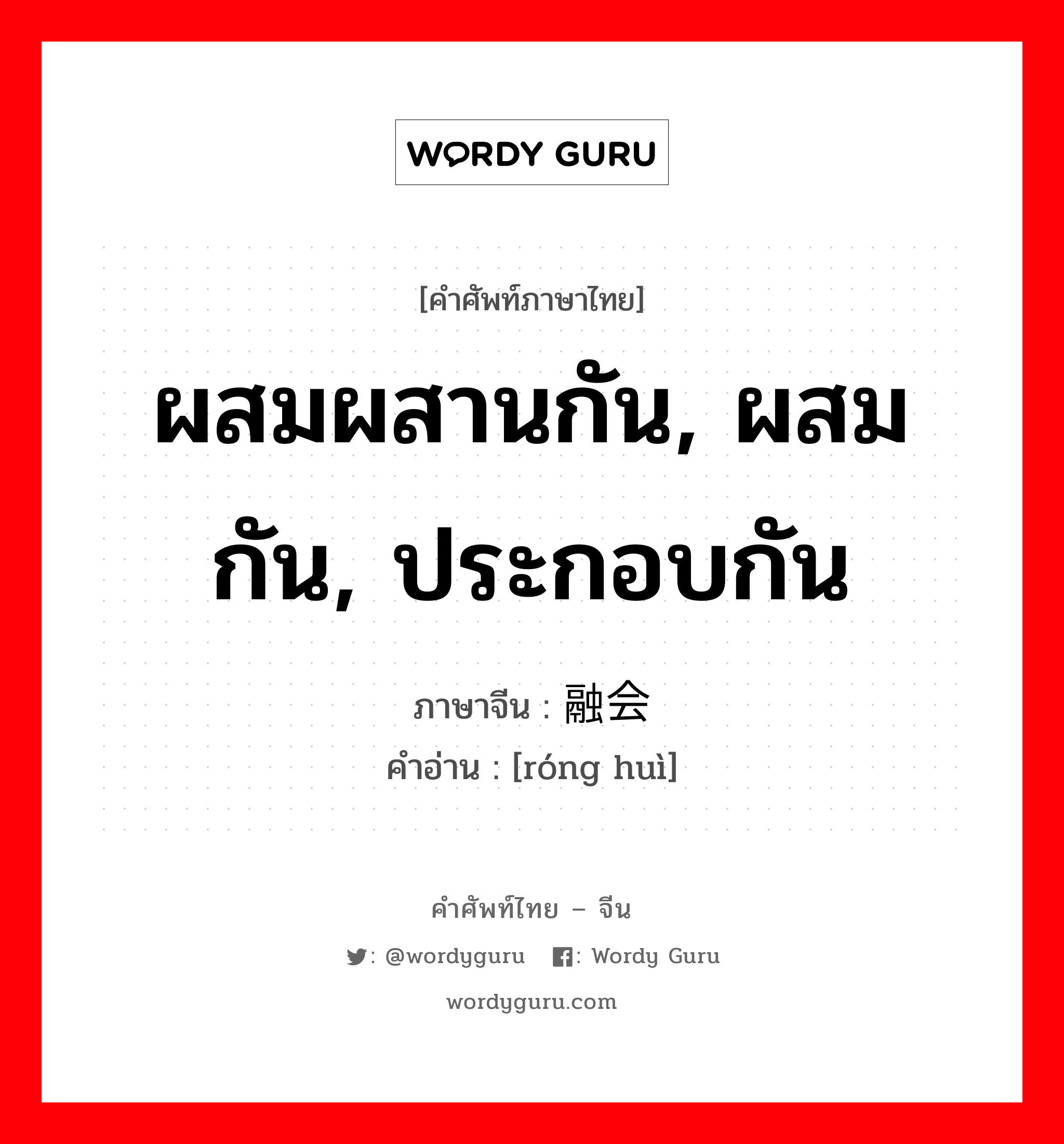 ผสมผสานกัน, ผสมกัน, ประกอบกัน ภาษาจีนคืออะไร, คำศัพท์ภาษาไทย - จีน ผสมผสานกัน, ผสมกัน, ประกอบกัน ภาษาจีน 融会 คำอ่าน [róng huì]