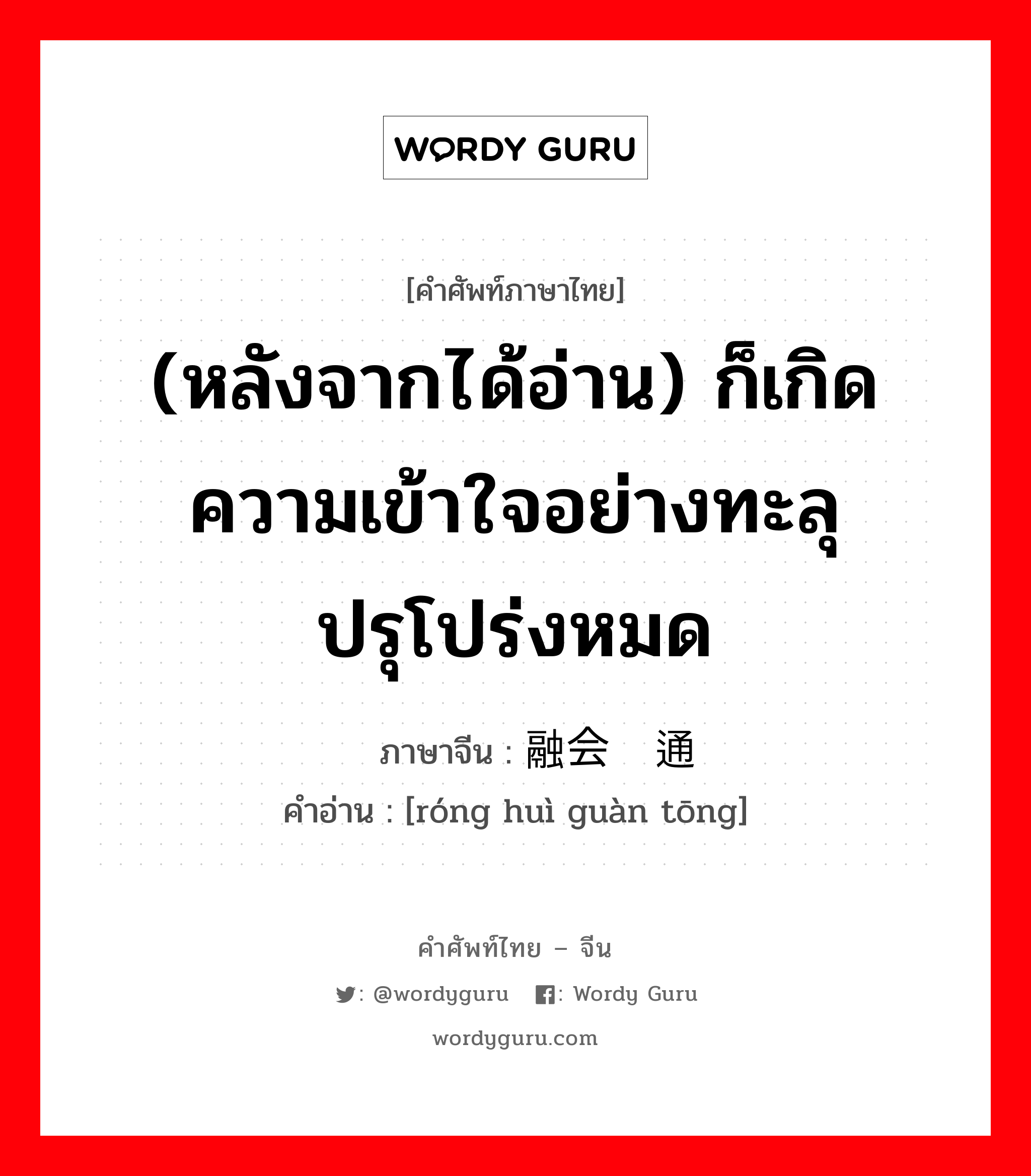 (หลังจากได้อ่าน) ก็เกิดความเข้าใจอย่างทะลุปรุโปร่งหมด ภาษาจีนคืออะไร, คำศัพท์ภาษาไทย - จีน (หลังจากได้อ่าน) ก็เกิดความเข้าใจอย่างทะลุปรุโปร่งหมด ภาษาจีน 融会贯通 คำอ่าน [róng huì guàn tōng]