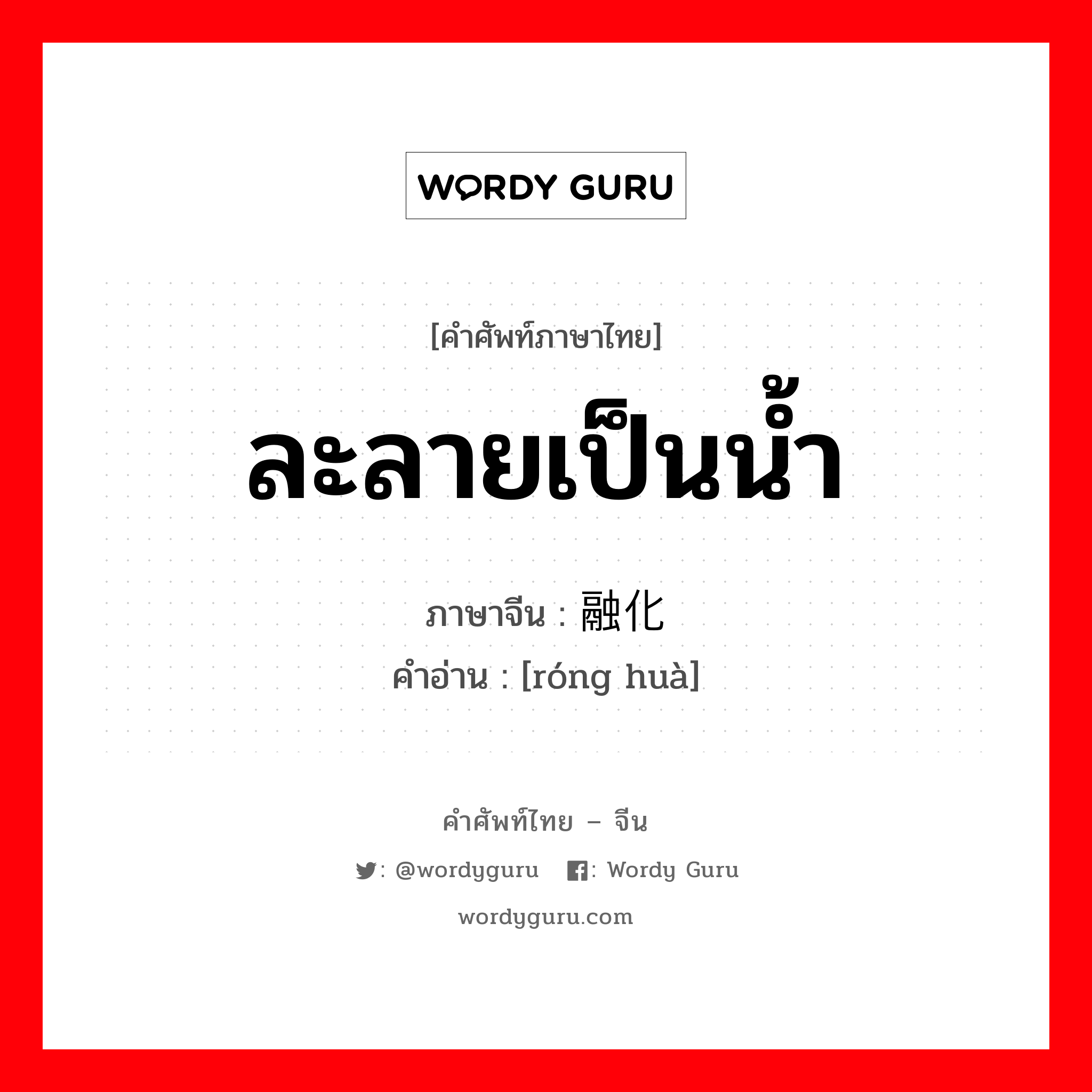 ละลายเป็นน้ำ ภาษาจีนคืออะไร, คำศัพท์ภาษาไทย - จีน ละลายเป็นน้ำ ภาษาจีน 融化 คำอ่าน [róng huà]