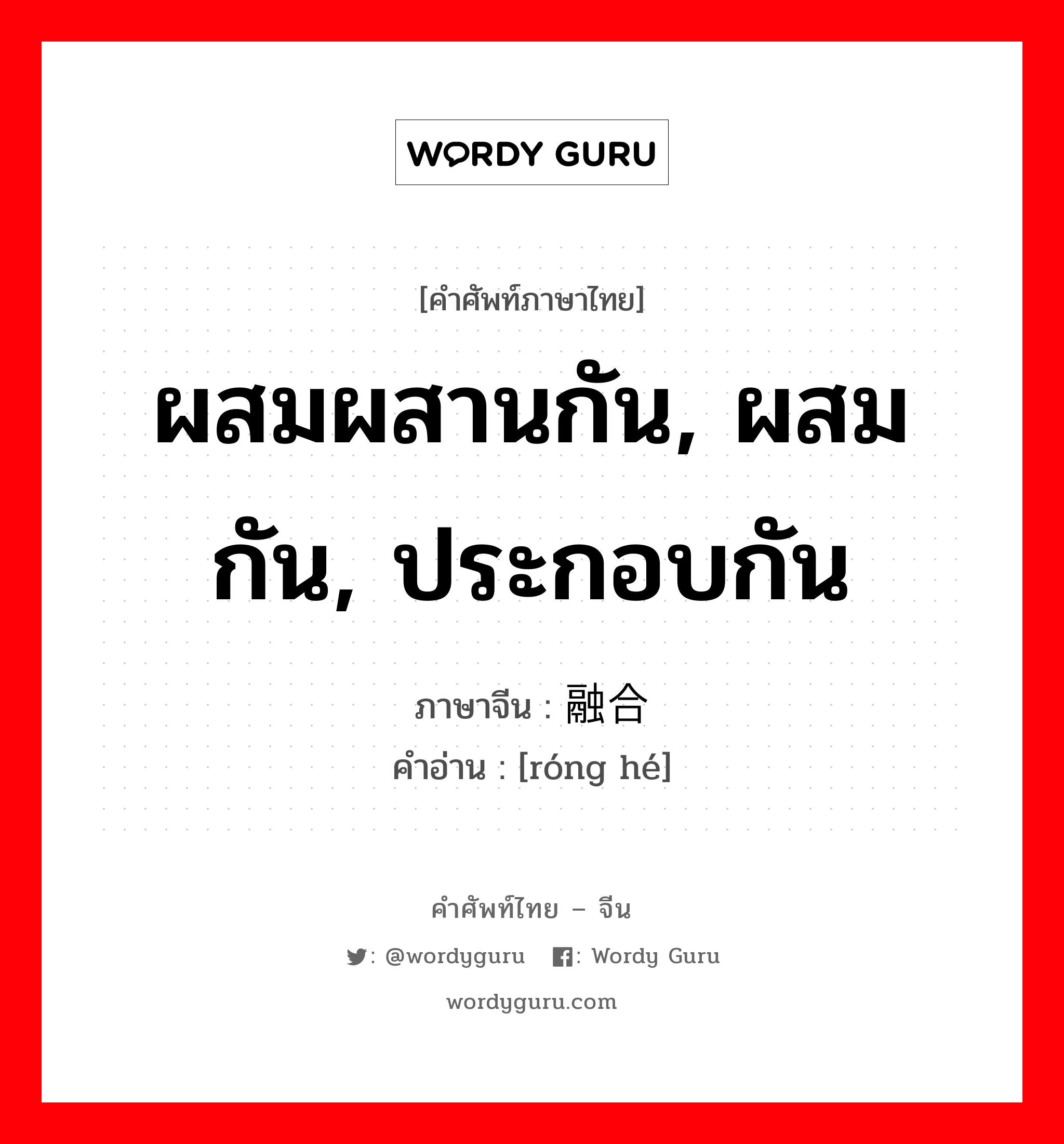 ผสมผสานกัน, ผสมกัน, ประกอบกัน ภาษาจีนคืออะไร, คำศัพท์ภาษาไทย - จีน ผสมผสานกัน, ผสมกัน, ประกอบกัน ภาษาจีน 融合 คำอ่าน [róng hé]