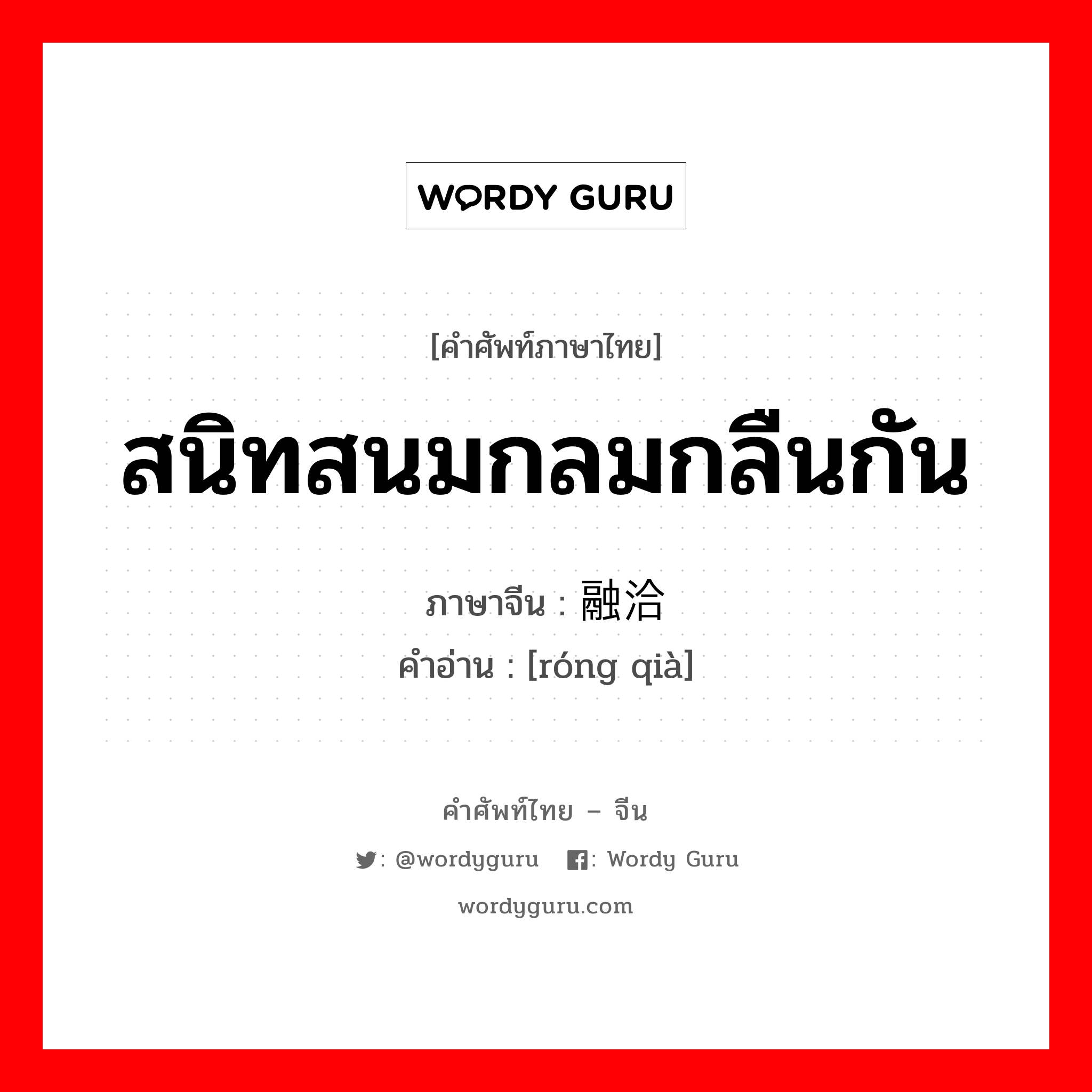 สนิทสนมกลมกลืนกัน ภาษาจีนคืออะไร, คำศัพท์ภาษาไทย - จีน สนิทสนมกลมกลืนกัน ภาษาจีน 融洽 คำอ่าน [róng qià]