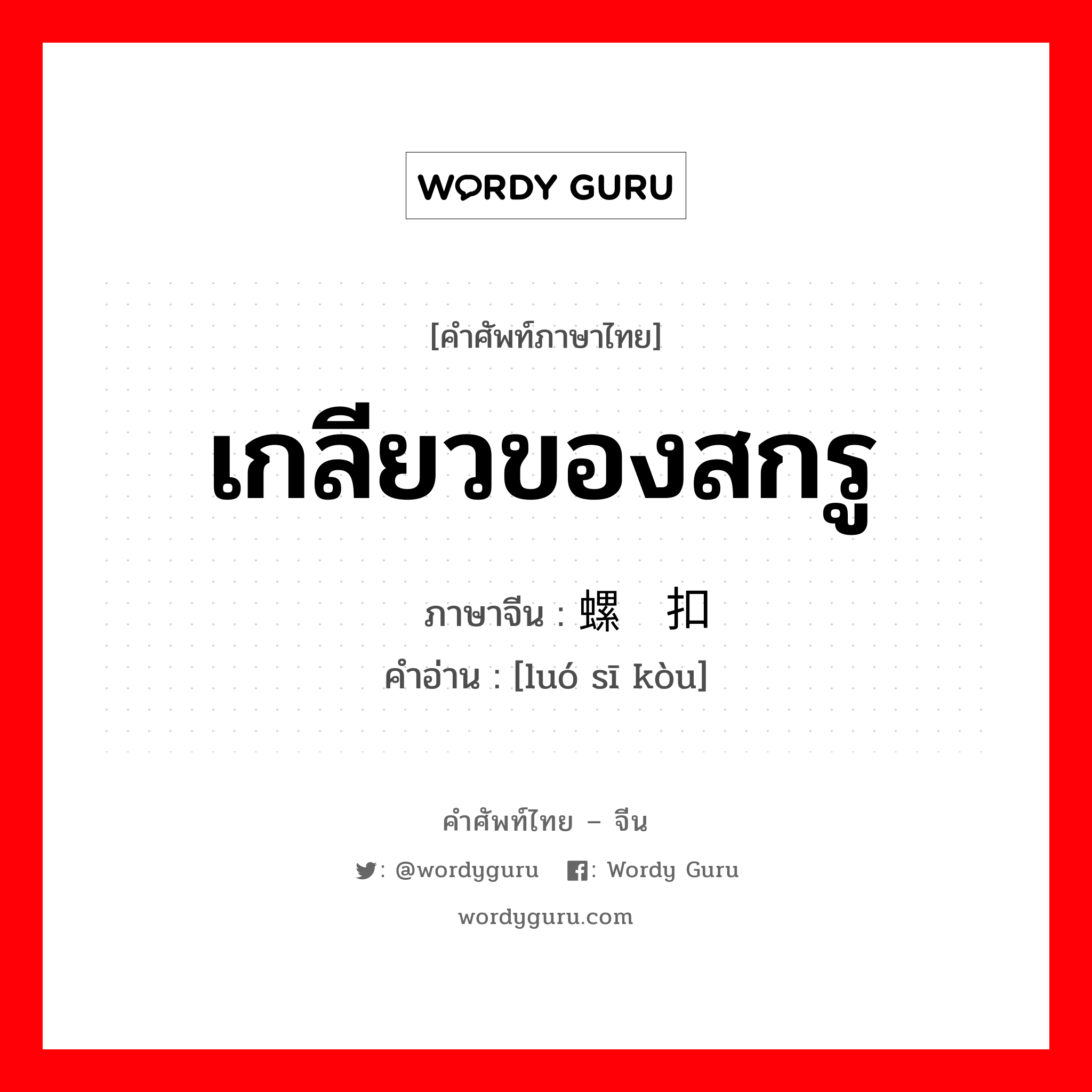 เกลียวของสกรู ภาษาจีนคืออะไร, คำศัพท์ภาษาไทย - จีน เกลียวของสกรู ภาษาจีน 螺丝扣 คำอ่าน [luó sī kòu]