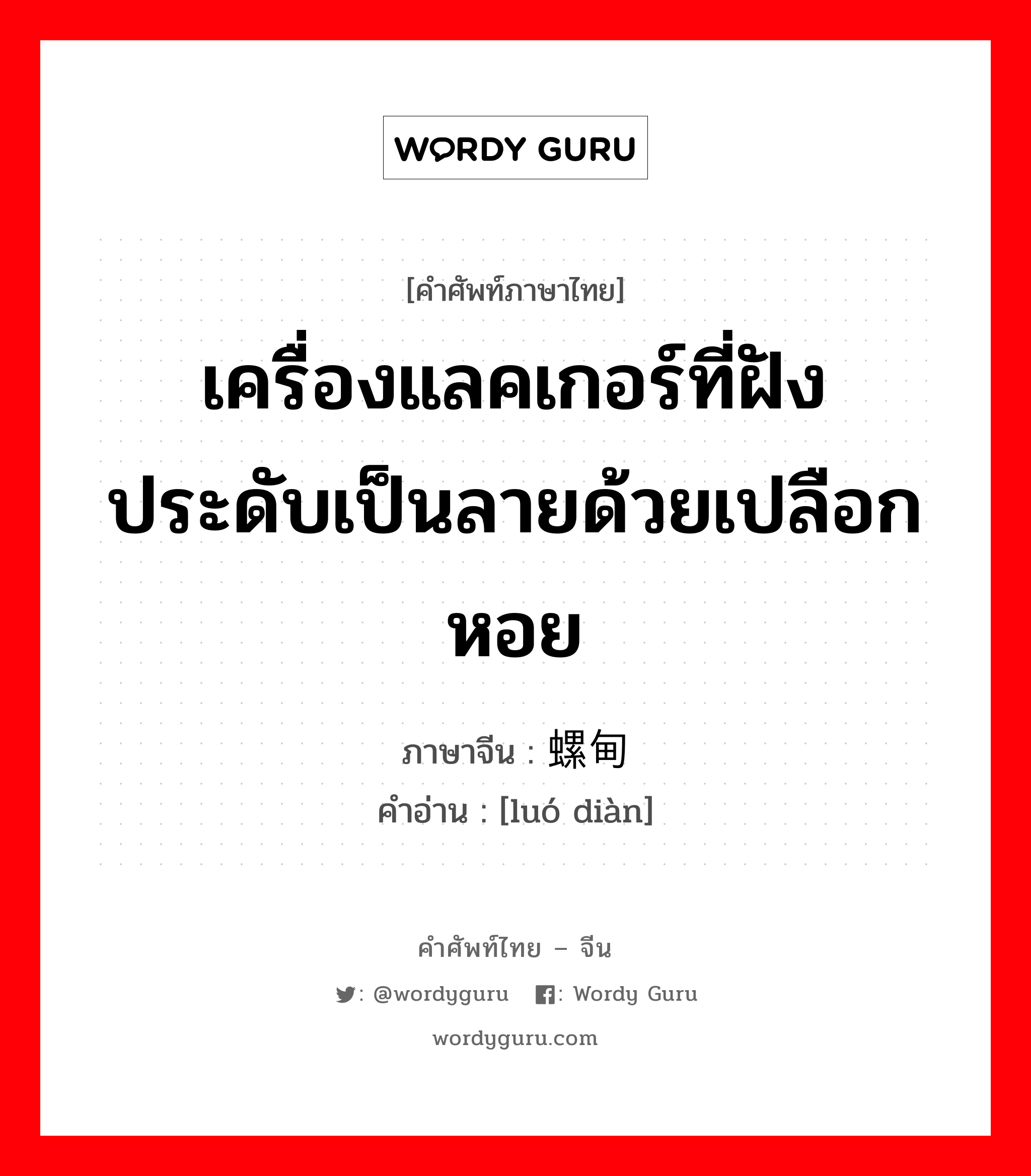 เครื่องแลคเกอร์ที่ฝังประดับเป็นลายด้วยเปลือกหอย ภาษาจีนคืออะไร, คำศัพท์ภาษาไทย - จีน เครื่องแลคเกอร์ที่ฝังประดับเป็นลายด้วยเปลือกหอย ภาษาจีน 螺甸 คำอ่าน [luó diàn]