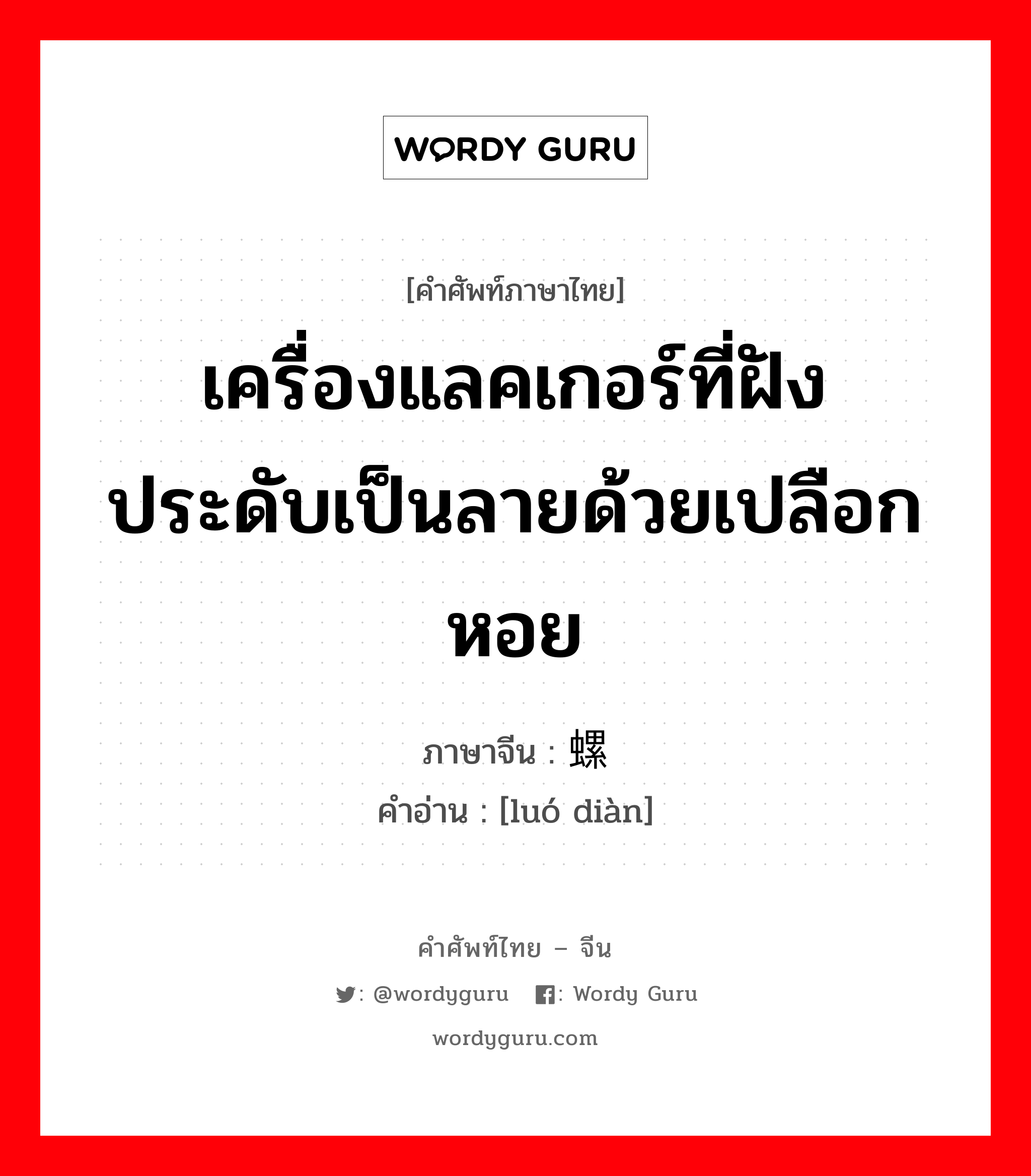 เครื่องแลคเกอร์ที่ฝังประดับเป็นลายด้วยเปลือกหอย ภาษาจีนคืออะไร, คำศัพท์ภาษาไทย - จีน เครื่องแลคเกอร์ที่ฝังประดับเป็นลายด้วยเปลือกหอย ภาษาจีน 螺钿 คำอ่าน [luó diàn]