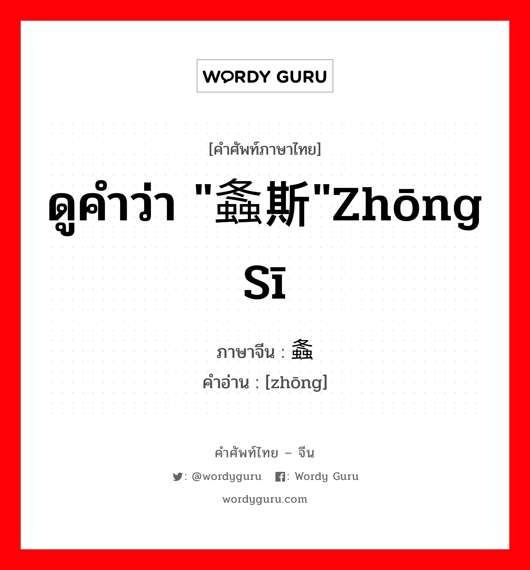 ดูคำว่า &#34;螽斯&#34;zhōng sī ภาษาจีนคืออะไร, คำศัพท์ภาษาไทย - จีน ดูคำว่า &#34;螽斯&#34;zhōng sī ภาษาจีน 螽 คำอ่าน [zhōng]