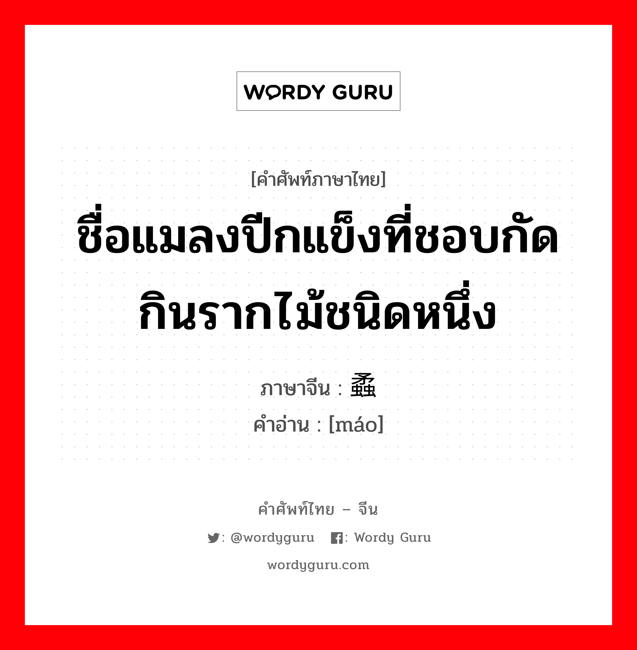 ชื่อแมลงปีกแข็งที่ชอบกัดกินรากไม้ชนิดหนึ่ง ภาษาจีนคืออะไร, คำศัพท์ภาษาไทย - จีน ชื่อแมลงปีกแข็งที่ชอบกัดกินรากไม้ชนิดหนึ่ง ภาษาจีน 蟊 คำอ่าน [máo]