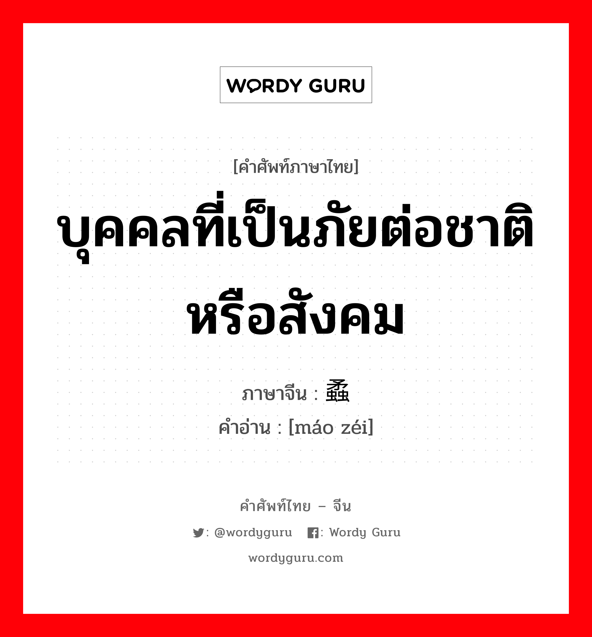 บุคคลที่เป็นภัยต่อชาติหรือสังคม ภาษาจีนคืออะไร, คำศัพท์ภาษาไทย - จีน บุคคลที่เป็นภัยต่อชาติหรือสังคม ภาษาจีน 蟊贼 คำอ่าน [máo zéi]