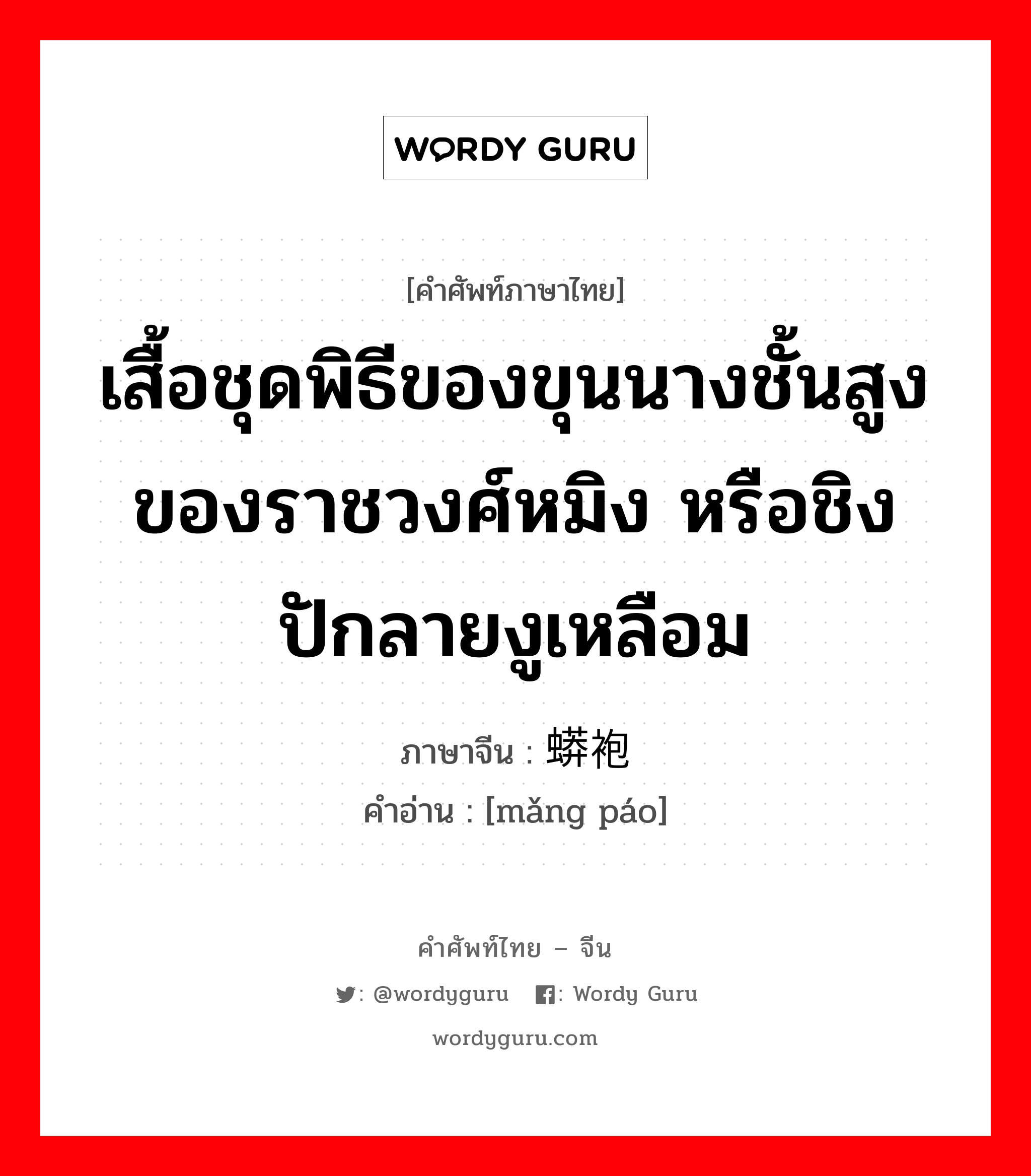 เสื้อชุดพิธีของขุนนางชั้นสูงของราชวงศ์หมิง หรือชิง ปักลายงูเหลือม ภาษาจีนคืออะไร, คำศัพท์ภาษาไทย - จีน เสื้อชุดพิธีของขุนนางชั้นสูงของราชวงศ์หมิง หรือชิง ปักลายงูเหลือม ภาษาจีน 蟒袍 คำอ่าน [mǎng páo]