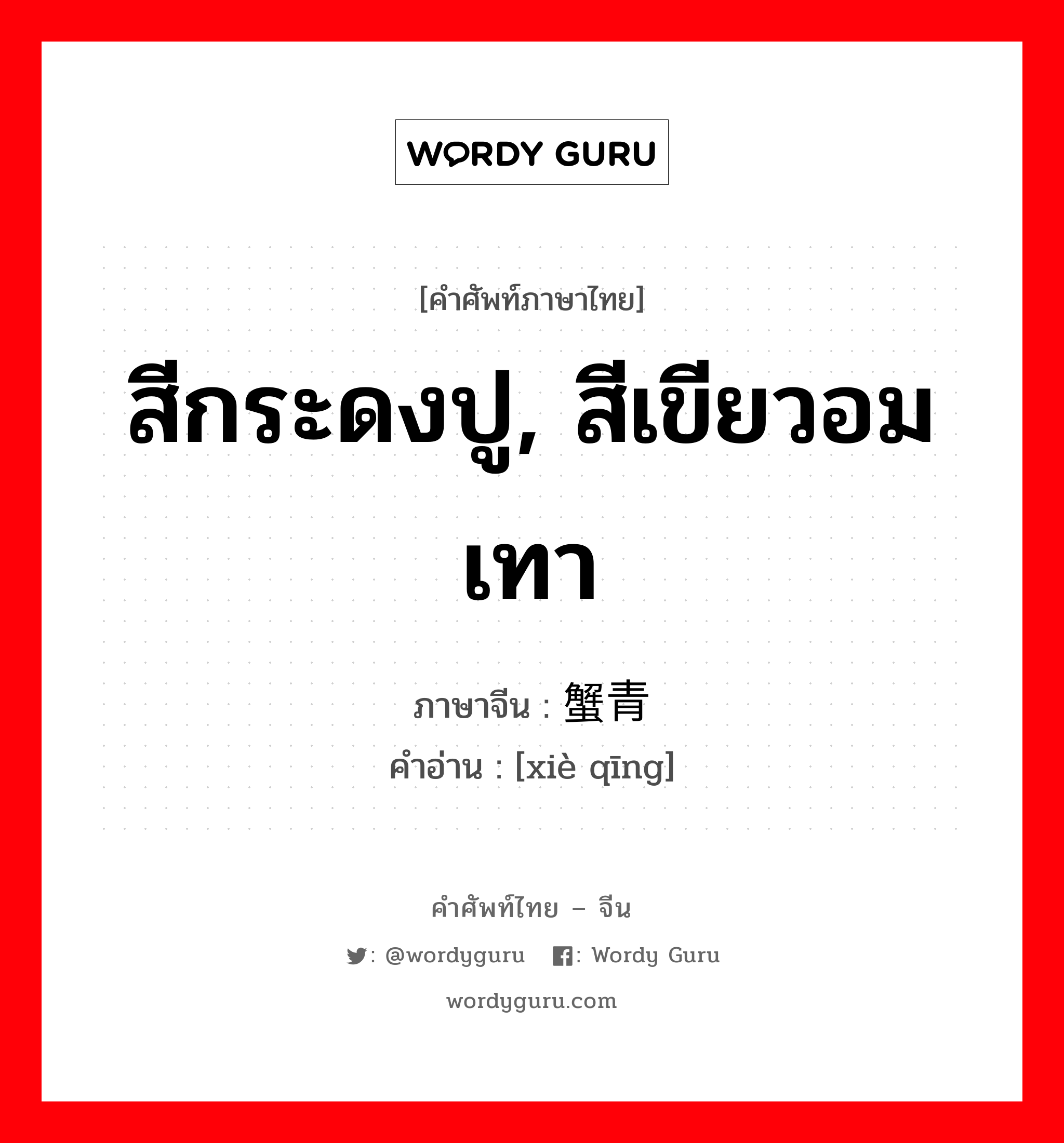 สีกระดงปู, สีเขียวอมเทา ภาษาจีนคืออะไร, คำศัพท์ภาษาไทย - จีน สีกระดงปู, สีเขียวอมเทา ภาษาจีน 蟹青 คำอ่าน [xiè qīng]