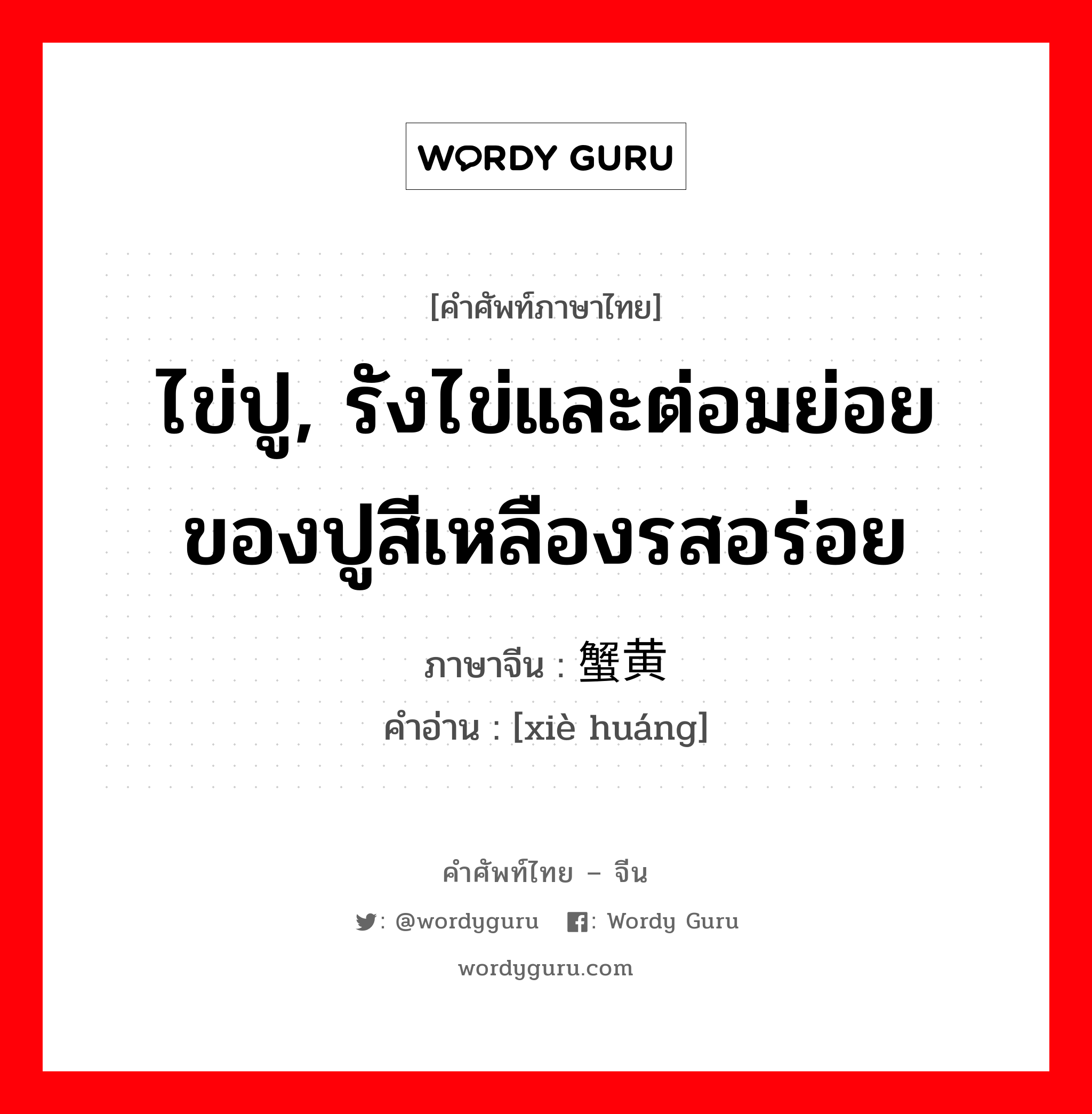 ไข่ปู, รังไข่และต่อมย่อยของปูสีเหลืองรสอร่อย ภาษาจีนคืออะไร, คำศัพท์ภาษาไทย - จีน ไข่ปู, รังไข่และต่อมย่อยของปูสีเหลืองรสอร่อย ภาษาจีน 蟹黄 คำอ่าน [xiè huáng]