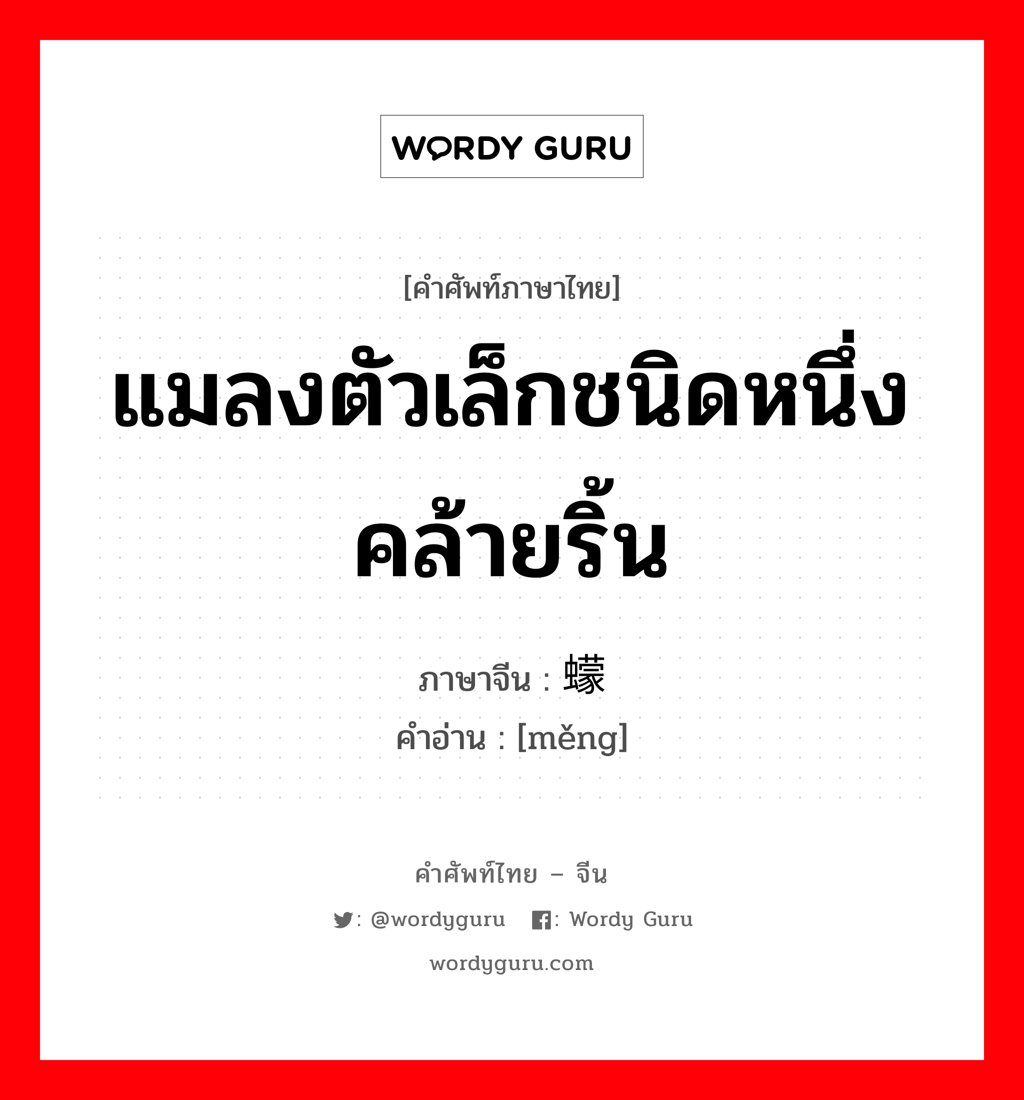 แมลงตัวเล็กชนิดหนึ่ง คล้ายริ้น ภาษาจีนคืออะไร, คำศัพท์ภาษาไทย - จีน แมลงตัวเล็กชนิดหนึ่ง คล้ายริ้น ภาษาจีน 蠓 คำอ่าน [měng]