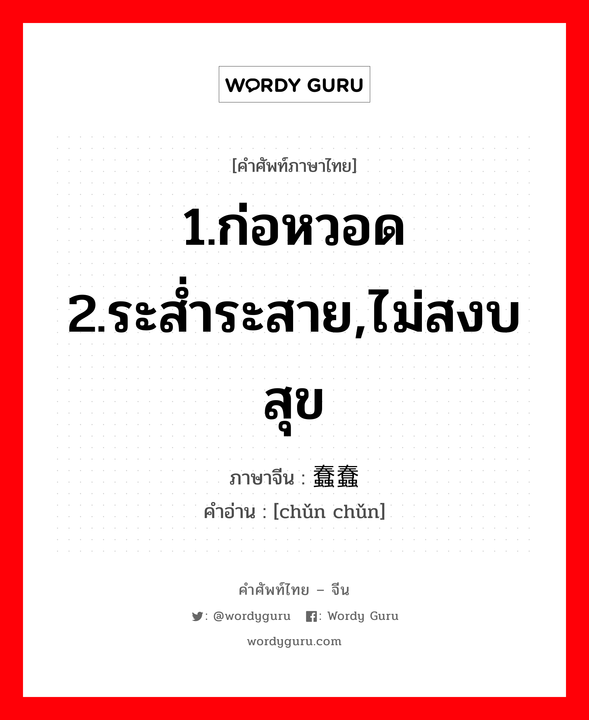 1.ก่อหวอด 2.ระส่ำระสาย,ไม่สงบสุข ภาษาจีนคืออะไร, คำศัพท์ภาษาไทย - จีน 1.ก่อหวอด 2.ระส่ำระสาย,ไม่สงบสุข ภาษาจีน 蠢蠢 คำอ่าน [chǔn chǔn]