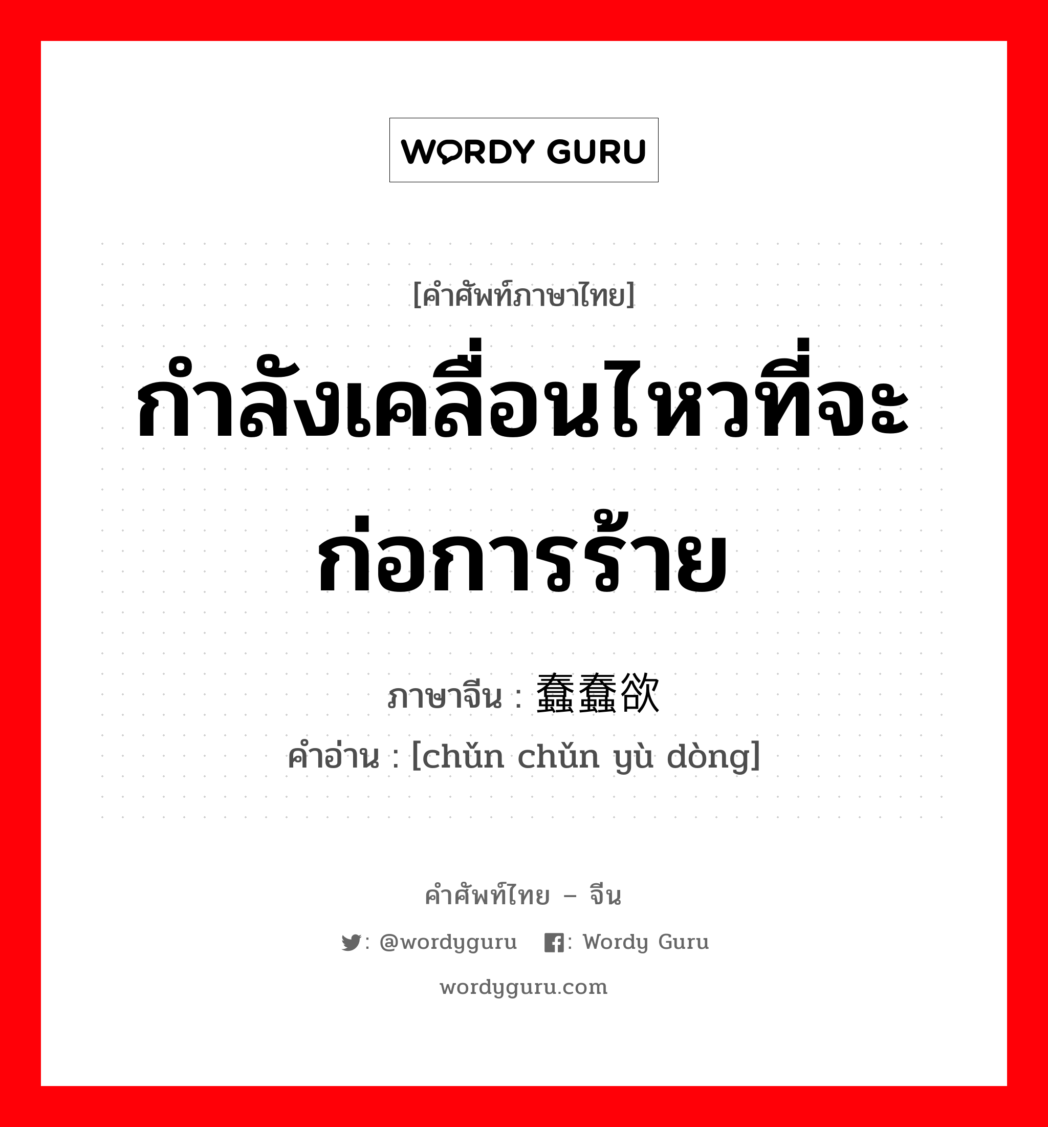 蠢蠢欲动 ภาษาไทย?, คำศัพท์ภาษาไทย - จีน 蠢蠢欲动 ภาษาจีน กำลังเคลื่อนไหวที่จะก่อการร้าย คำอ่าน [chǔn chǔn yù dòng]