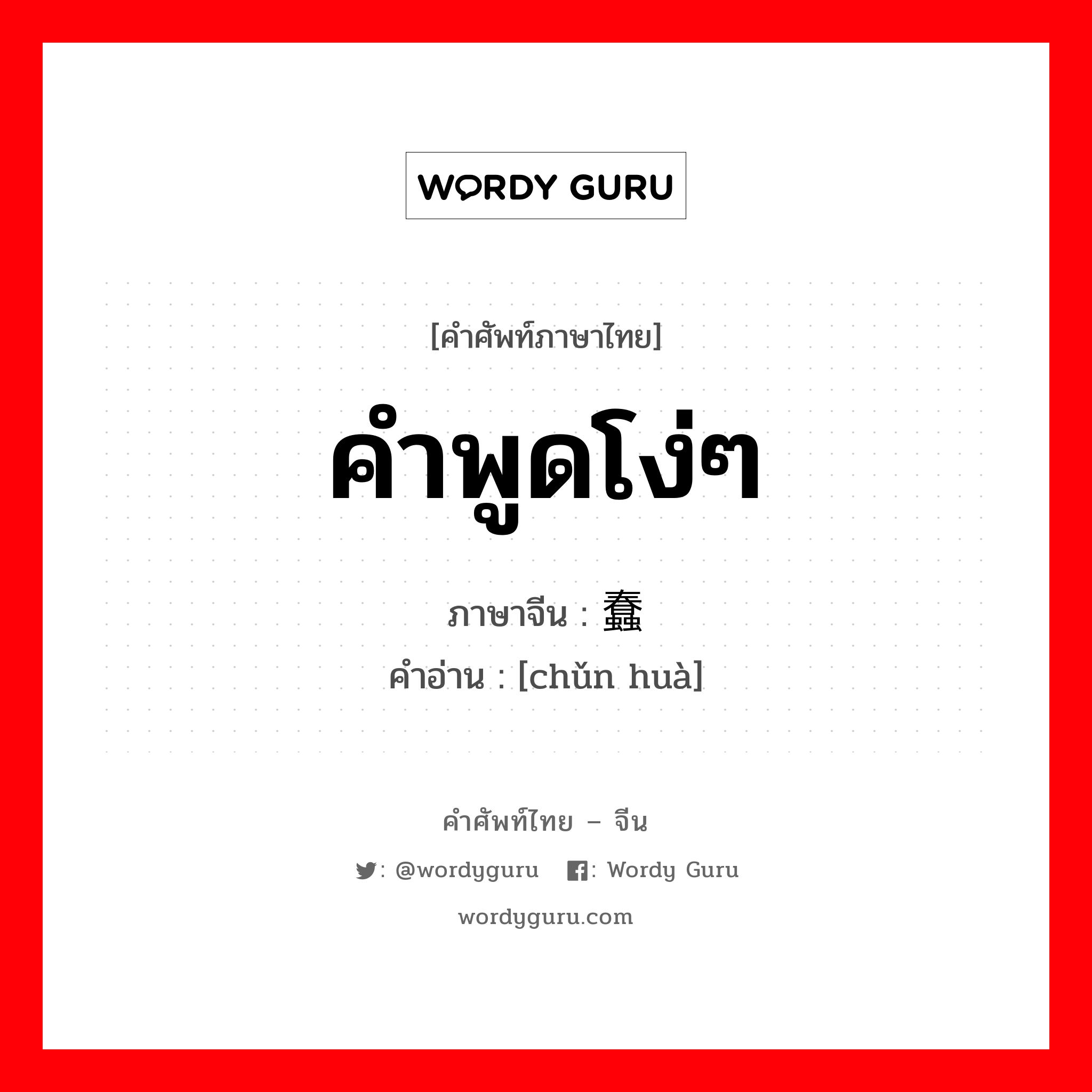 คำพูดโง่ๆ ภาษาจีนคืออะไร, คำศัพท์ภาษาไทย - จีน คำพูดโง่ๆ ภาษาจีน 蠢话 คำอ่าน [chǔn huà]