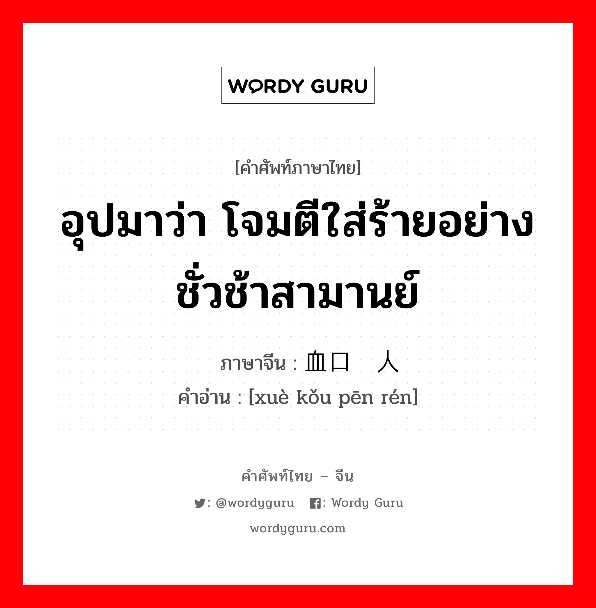 อุปมาว่า โจมตีใส่ร้ายอย่างชั่วช้าสามานย์ ภาษาจีนคืออะไร, คำศัพท์ภาษาไทย - จีน อุปมาว่า โจมตีใส่ร้ายอย่างชั่วช้าสามานย์ ภาษาจีน 血口喷人 คำอ่าน [xuè kǒu pēn rén]