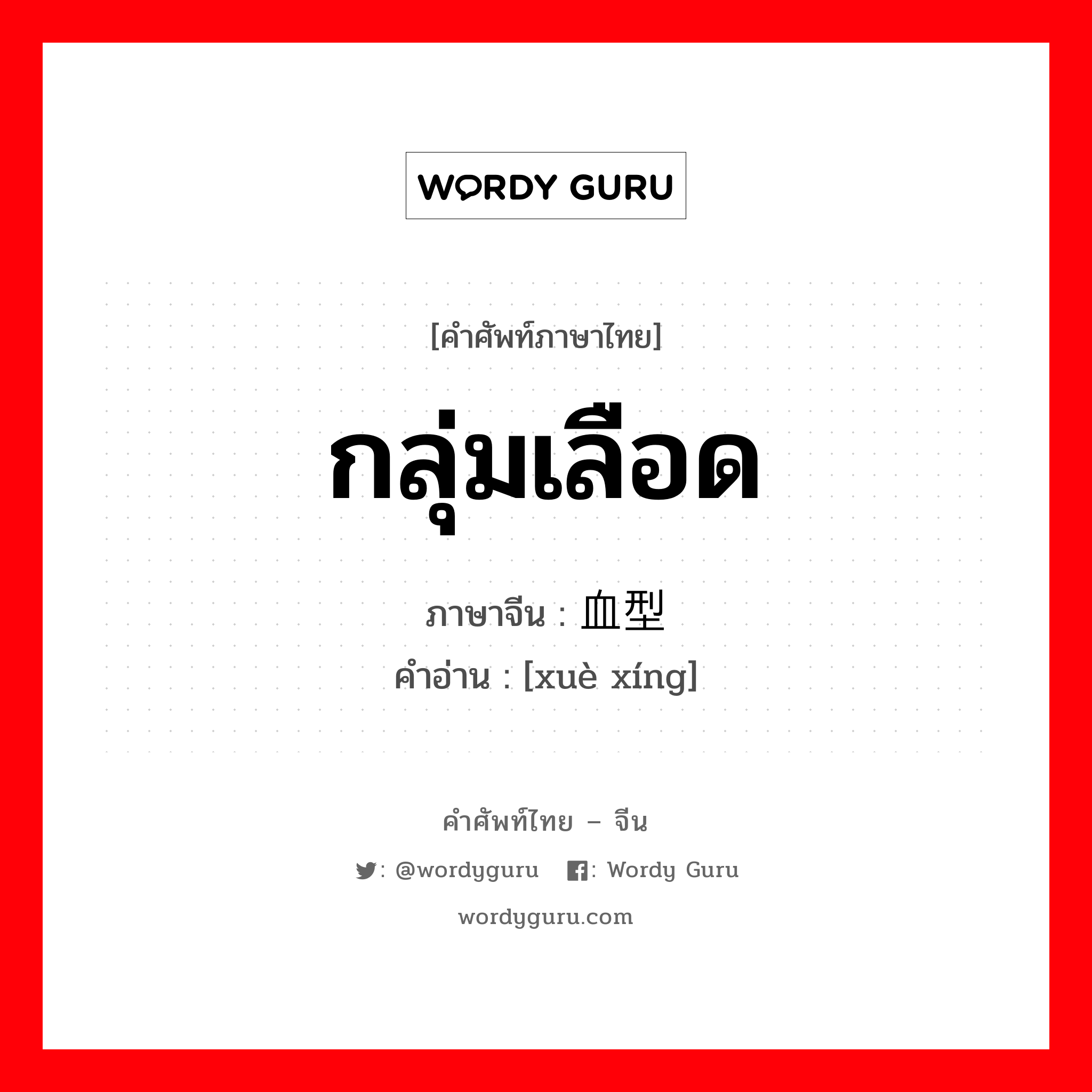 กลุ่มเลือด ภาษาจีนคืออะไร, คำศัพท์ภาษาไทย - จีน กลุ่มเลือด ภาษาจีน 血型 คำอ่าน [xuè xíng]