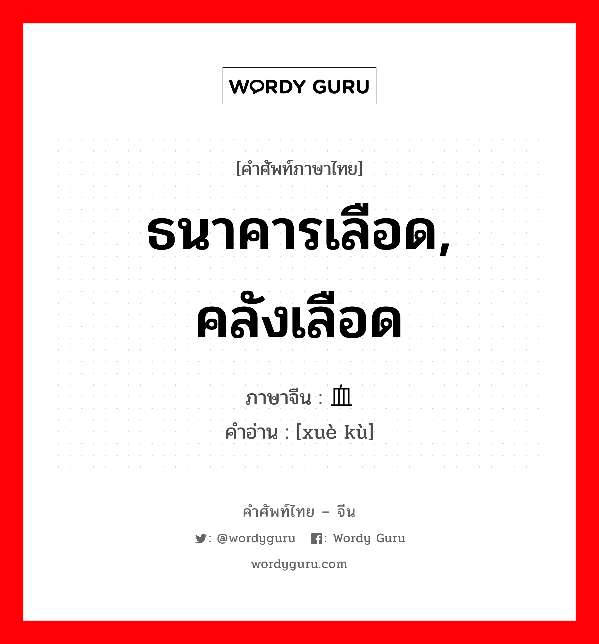 ธนาคารเลือด, คลังเลือด ภาษาจีนคืออะไร, คำศัพท์ภาษาไทย - จีน ธนาคารเลือด, คลังเลือด ภาษาจีน 血库 คำอ่าน [xuè kù]