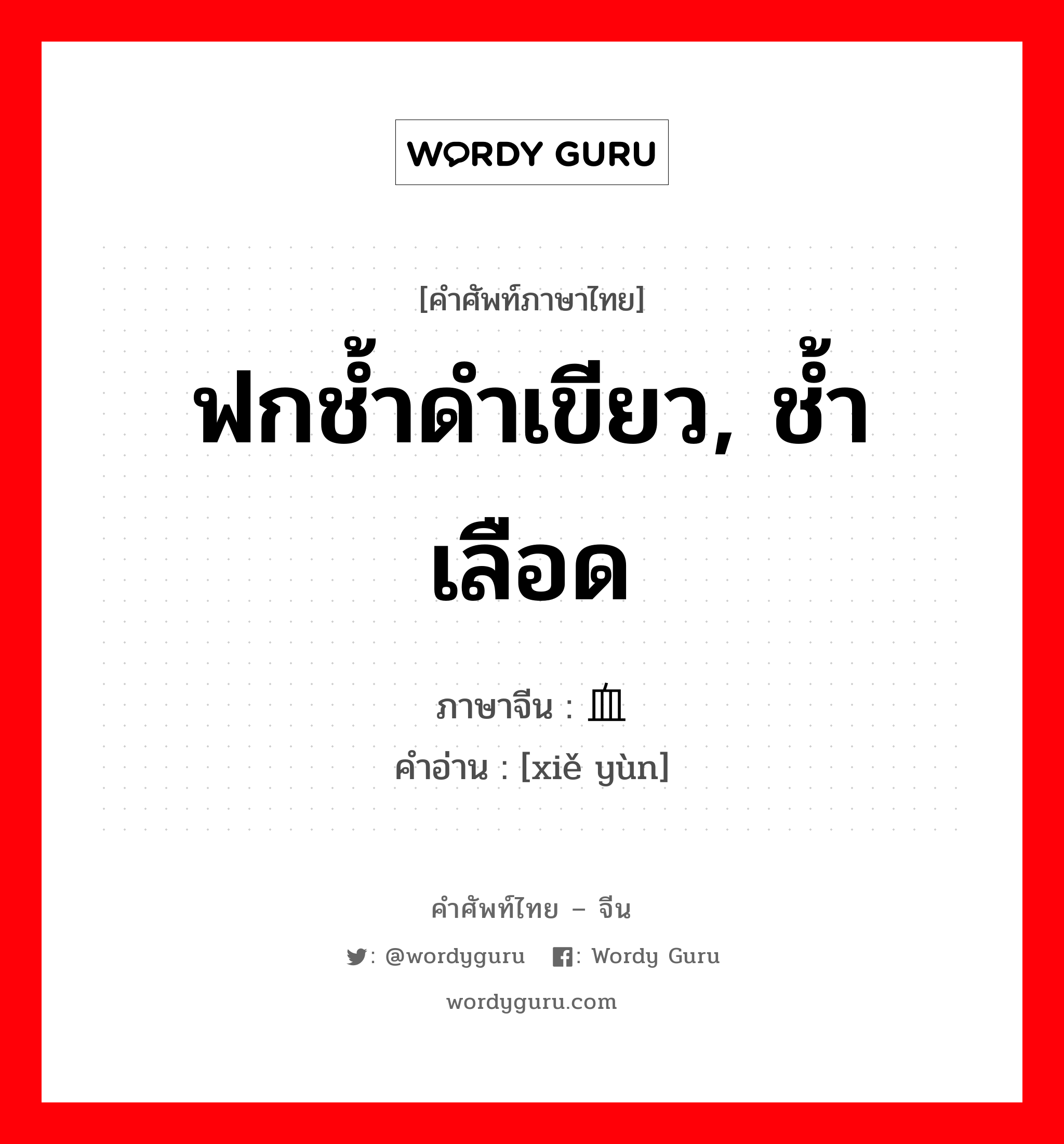 ฟกช้ำดำเขียว, ช้ำเลือด ภาษาจีนคืออะไร, คำศัพท์ภาษาไทย - จีน ฟกช้ำดำเขียว, ช้ำเลือด ภาษาจีน 血晕 คำอ่าน [xiě yùn]