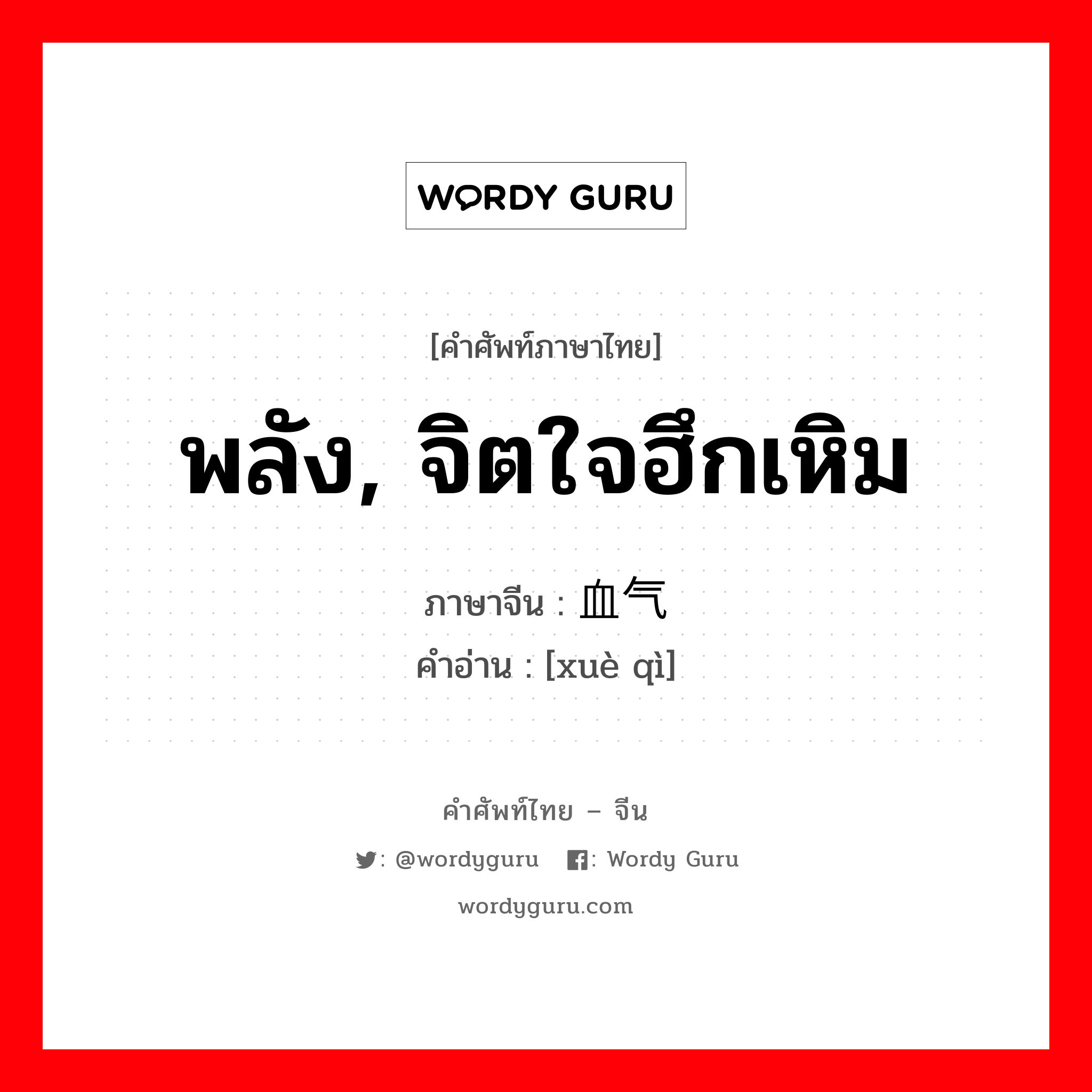 พลัง, จิตใจฮึกเหิม ภาษาจีนคืออะไร, คำศัพท์ภาษาไทย - จีน พลัง, จิตใจฮึกเหิม ภาษาจีน 血气 คำอ่าน [xuè qì]