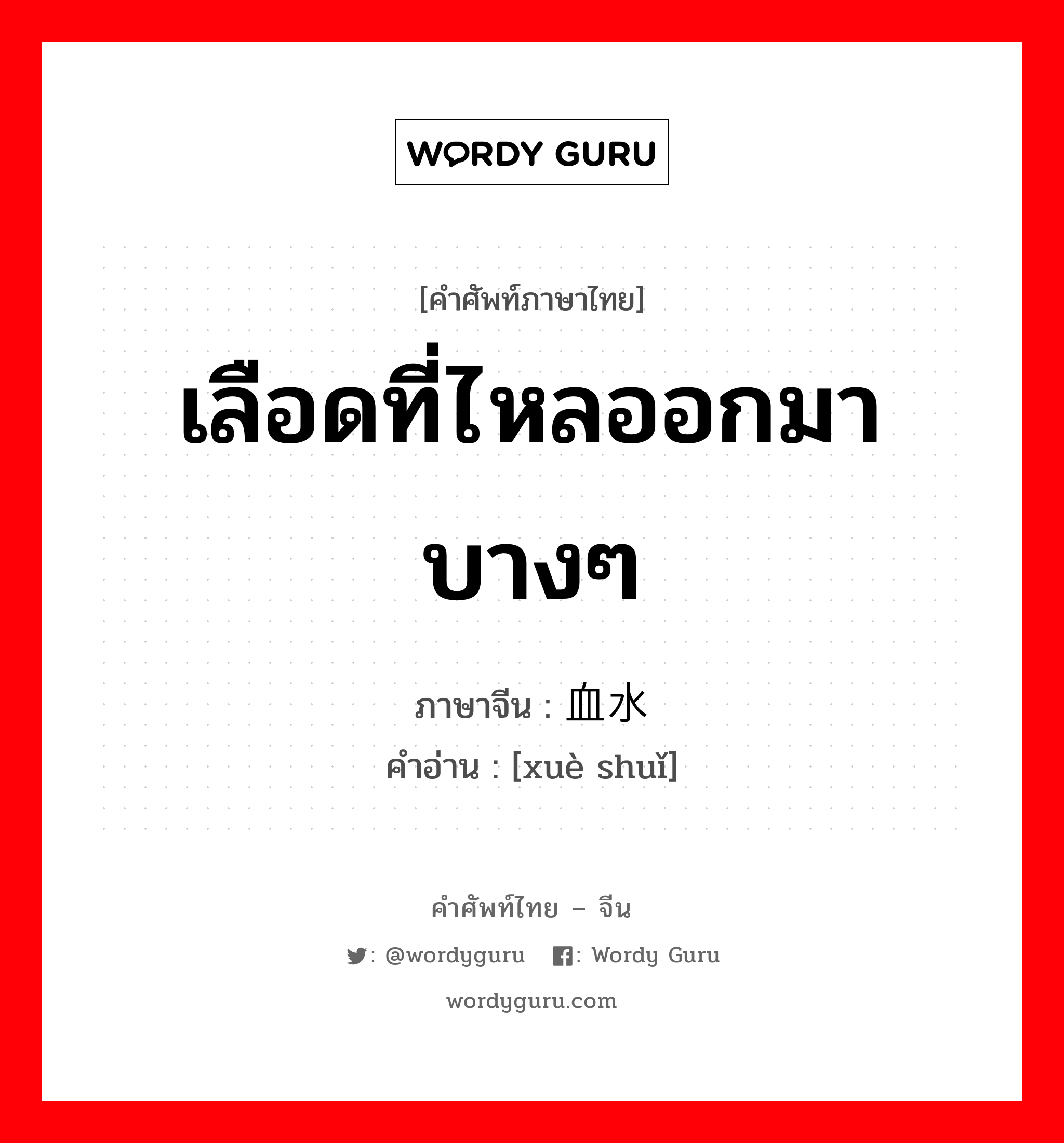 เลือดที่ไหลออกมาบางๆ ภาษาจีนคืออะไร, คำศัพท์ภาษาไทย - จีน เลือดที่ไหลออกมาบางๆ ภาษาจีน 血水 คำอ่าน [xuè shuǐ]