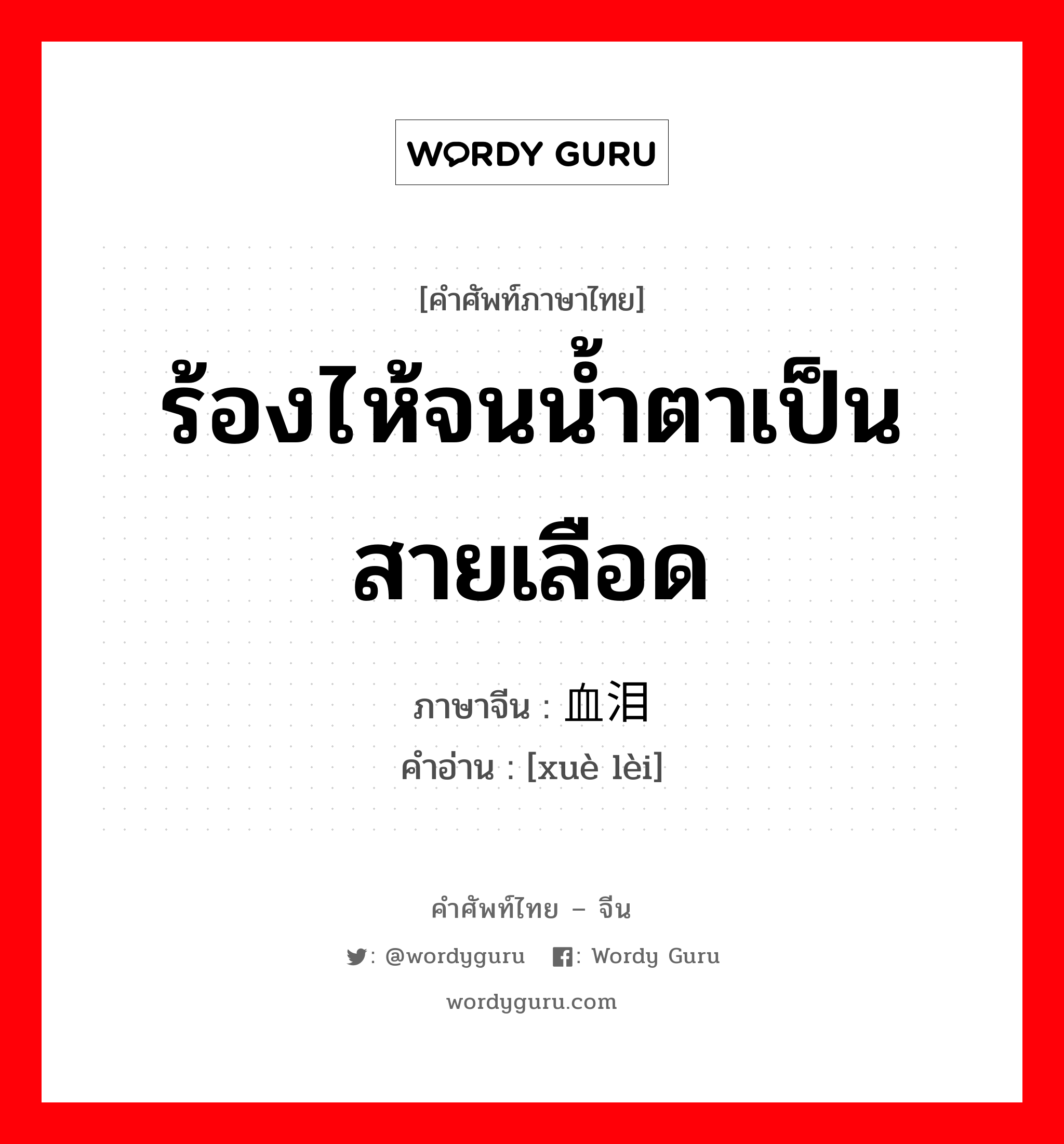 ร้องไห้จนน้ำตาเป็นสายเลือด ภาษาจีนคืออะไร, คำศัพท์ภาษาไทย - จีน ร้องไห้จนน้ำตาเป็นสายเลือด ภาษาจีน 血泪 คำอ่าน [xuè lèi]