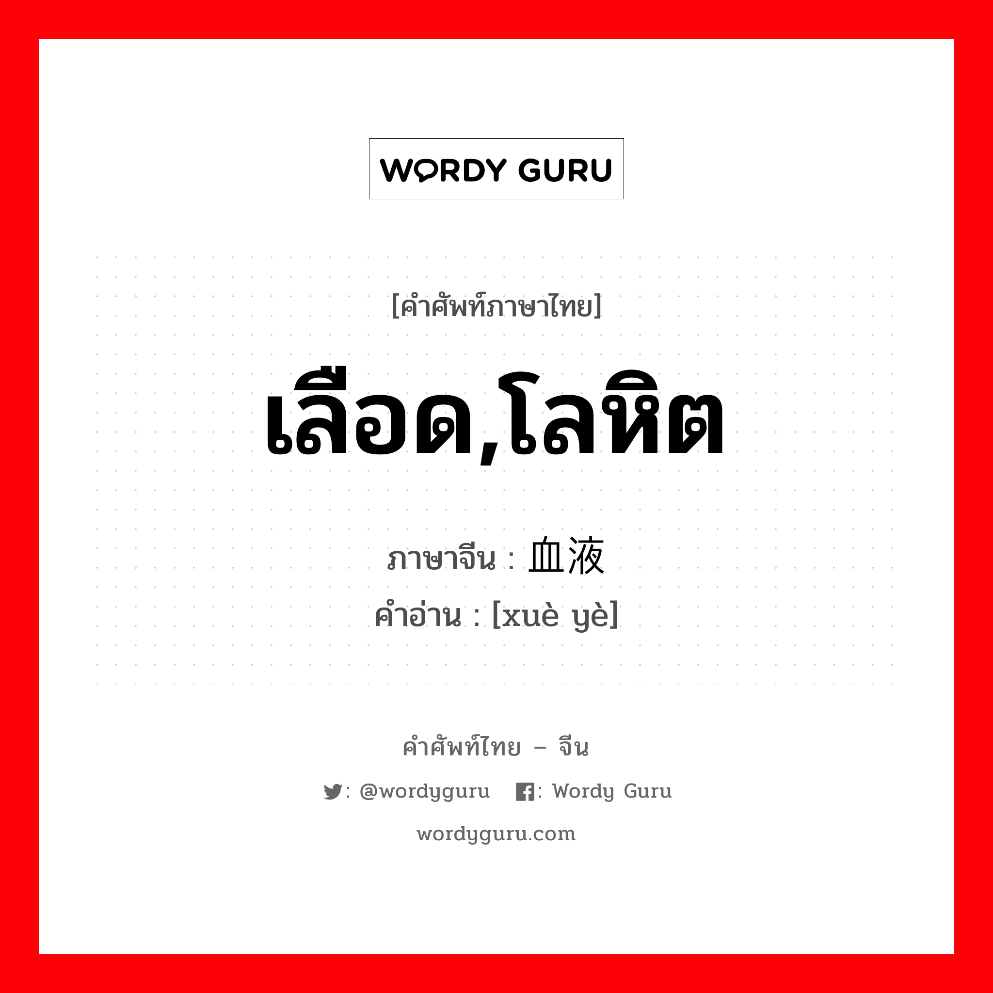 เลือด,โลหิต ภาษาจีนคืออะไร, คำศัพท์ภาษาไทย - จีน เลือด,โลหิต ภาษาจีน 血液 คำอ่าน [xuè yè]