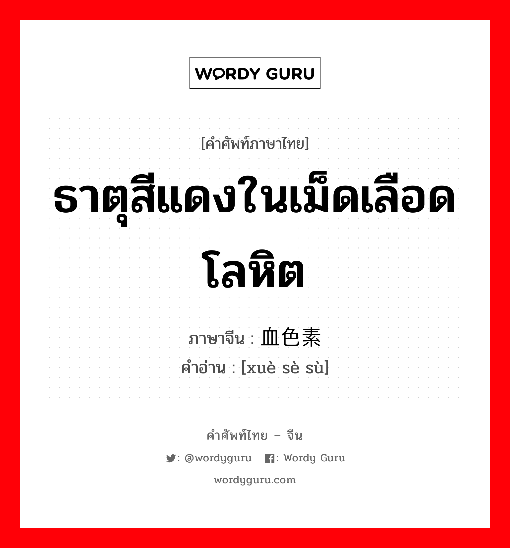 ธาตุสีแดงในเม็ดเลือดโลหิต ภาษาจีนคืออะไร, คำศัพท์ภาษาไทย - จีน ธาตุสีแดงในเม็ดเลือดโลหิต ภาษาจีน 血色素 คำอ่าน [xuè sè sù]