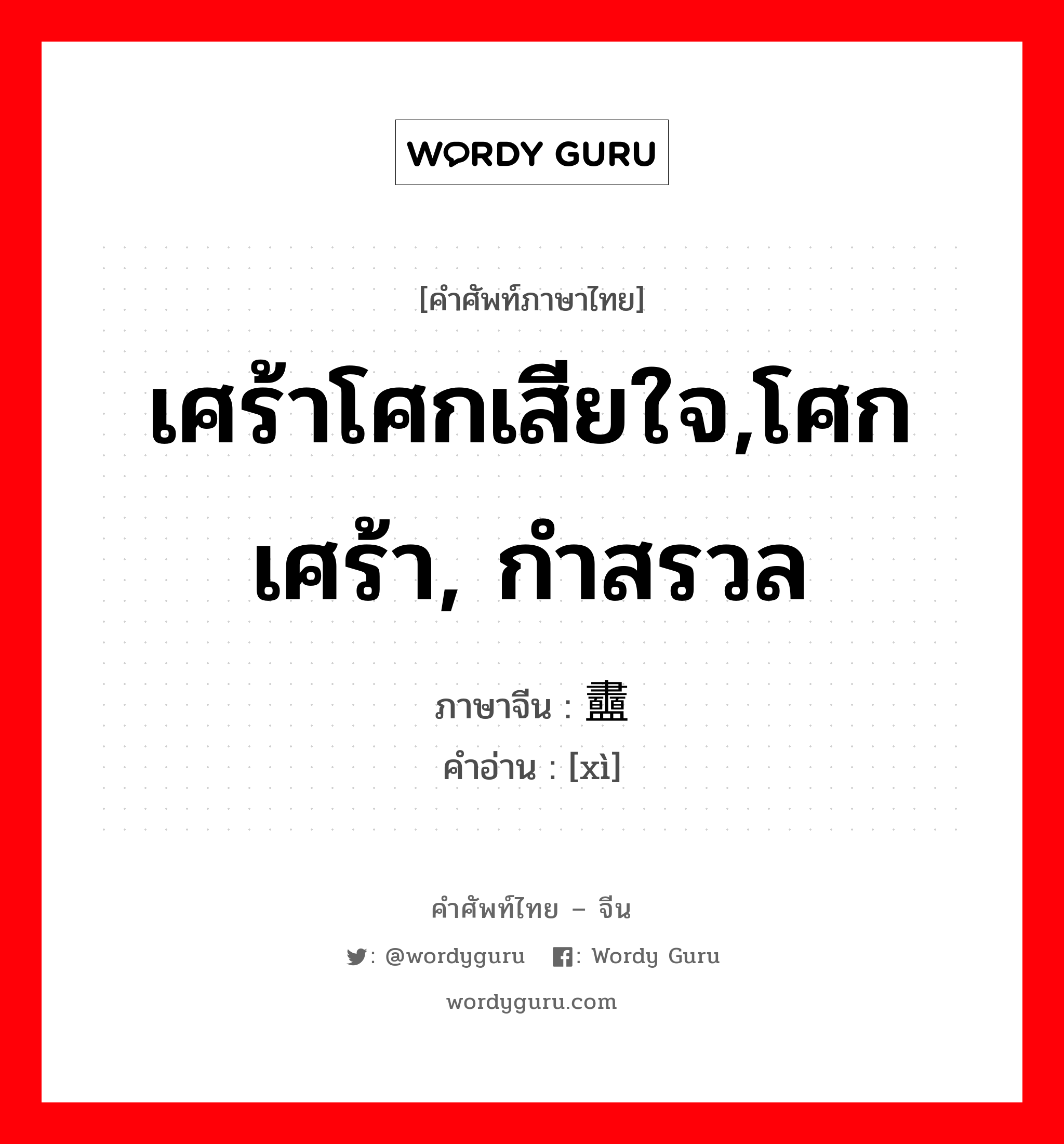 เศร้าโศกเสียใจ,โศกเศร้า, กำสรวล ภาษาจีนคืออะไร, คำศัพท์ภาษาไทย - จีน เศร้าโศกเสียใจ,โศกเศร้า, กำสรวล ภาษาจีน 衋 คำอ่าน [xì]