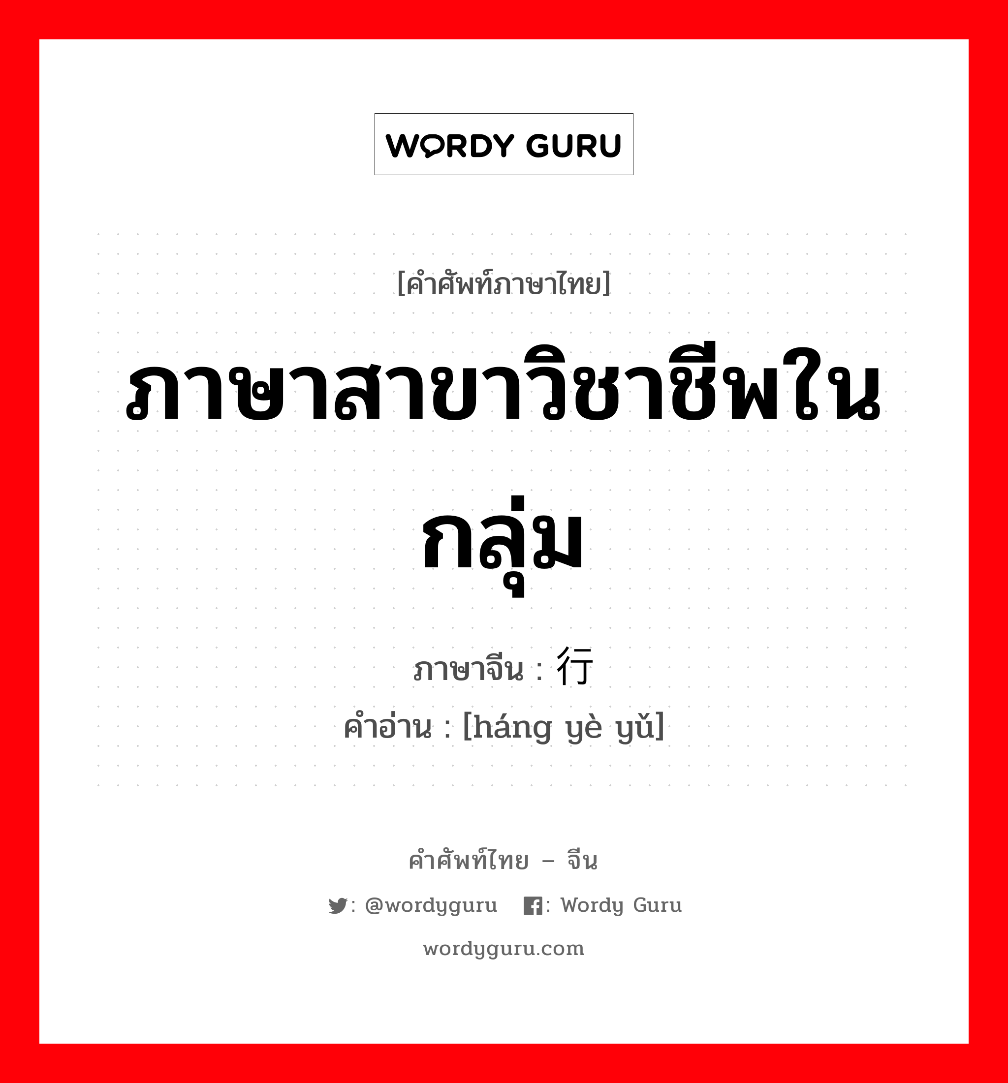 ภาษาสาขาวิชาชีพในกลุ่ม ภาษาจีนคืออะไร, คำศัพท์ภาษาไทย - จีน ภาษาสาขาวิชาชีพในกลุ่ม ภาษาจีน 行业语 คำอ่าน [háng yè yǔ]