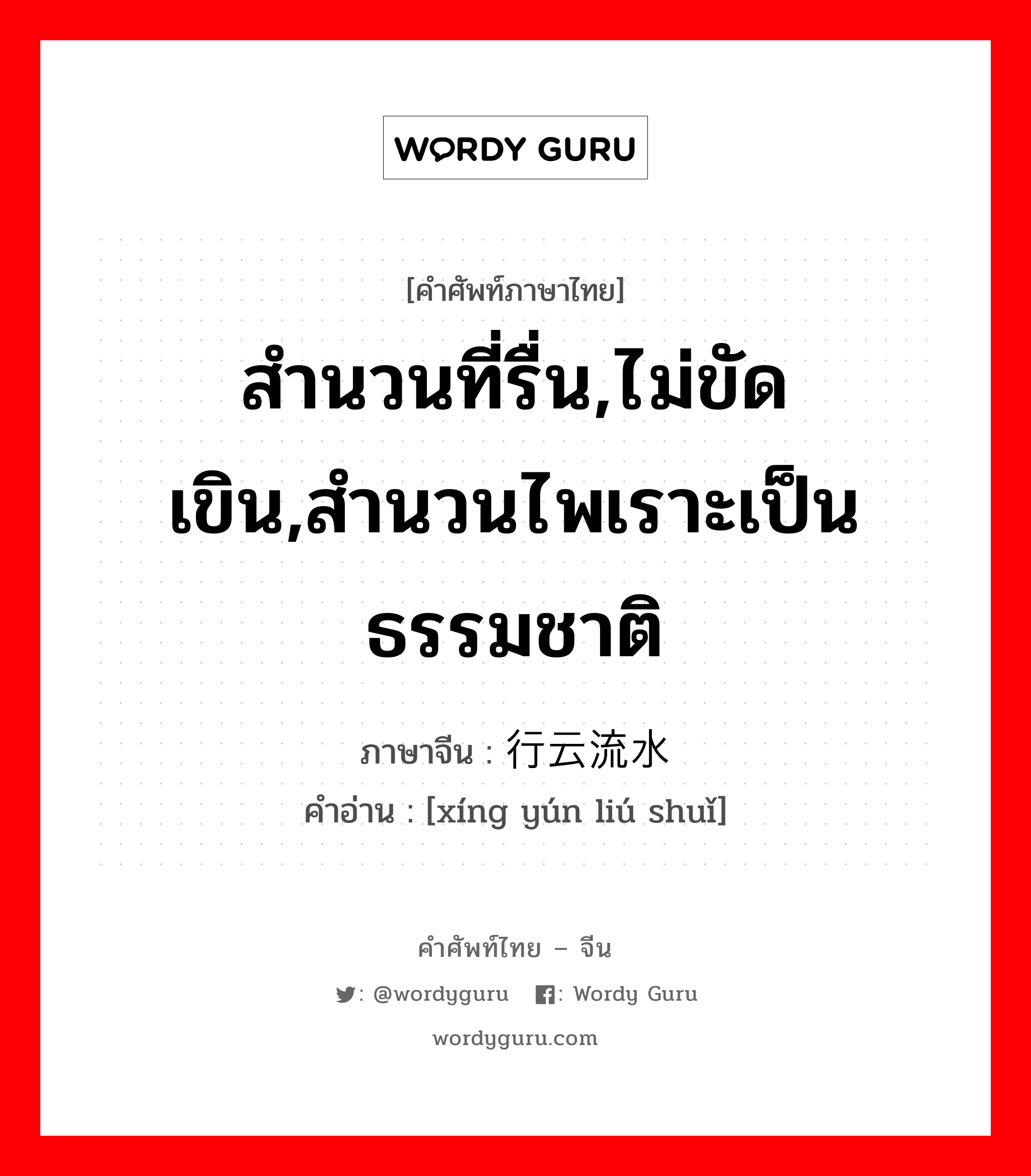 สำนวนที่รื่น,ไม่ขัดเขิน,สำนวนไพเราะเป็นธรรมชาติ ภาษาจีนคืออะไร, คำศัพท์ภาษาไทย - จีน สำนวนที่รื่น,ไม่ขัดเขิน,สำนวนไพเราะเป็นธรรมชาติ ภาษาจีน 行云流水 คำอ่าน [xíng yún liú shuǐ]