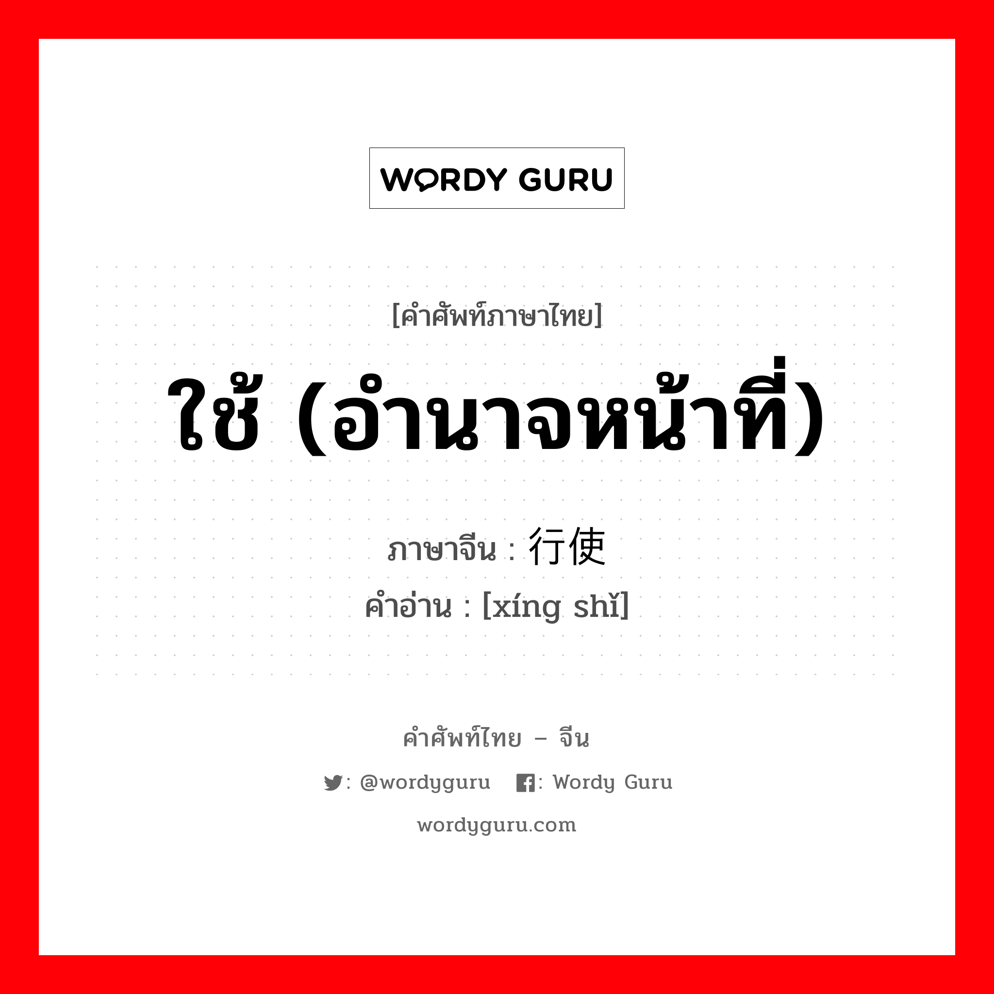 ใช้ (อำนาจหน้าที่) ภาษาจีนคืออะไร, คำศัพท์ภาษาไทย - จีน ใช้ (อำนาจหน้าที่) ภาษาจีน 行使 คำอ่าน [xíng shǐ]