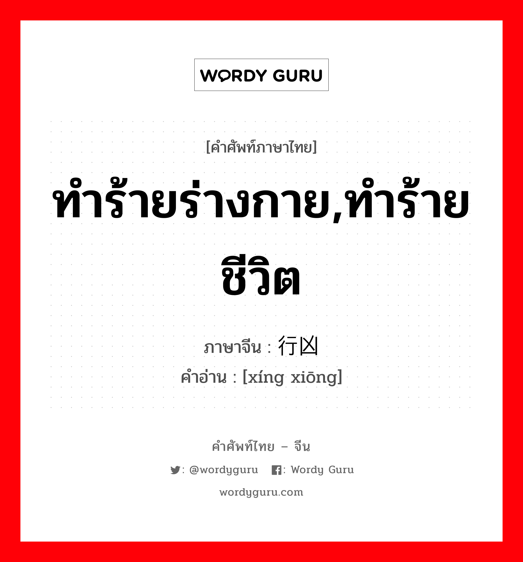 ทำร้ายร่างกาย,ทำร้ายชีวิต ภาษาจีนคืออะไร, คำศัพท์ภาษาไทย - จีน ทำร้ายร่างกาย,ทำร้ายชีวิต ภาษาจีน 行凶 คำอ่าน [xíng xiōng]