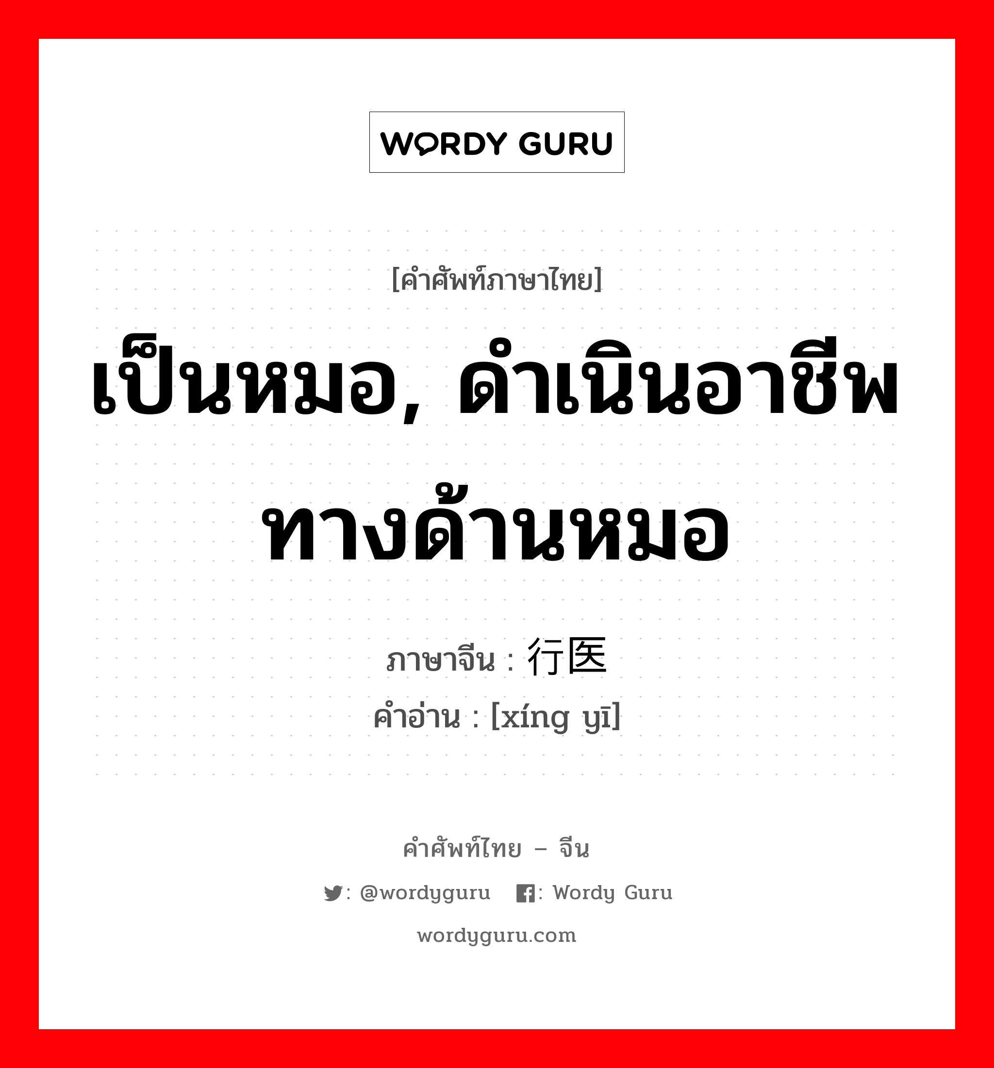 เป็นหมอ, ดำเนินอาชีพทางด้านหมอ ภาษาจีนคืออะไร, คำศัพท์ภาษาไทย - จีน เป็นหมอ, ดำเนินอาชีพทางด้านหมอ ภาษาจีน 行医 คำอ่าน [xíng yī]