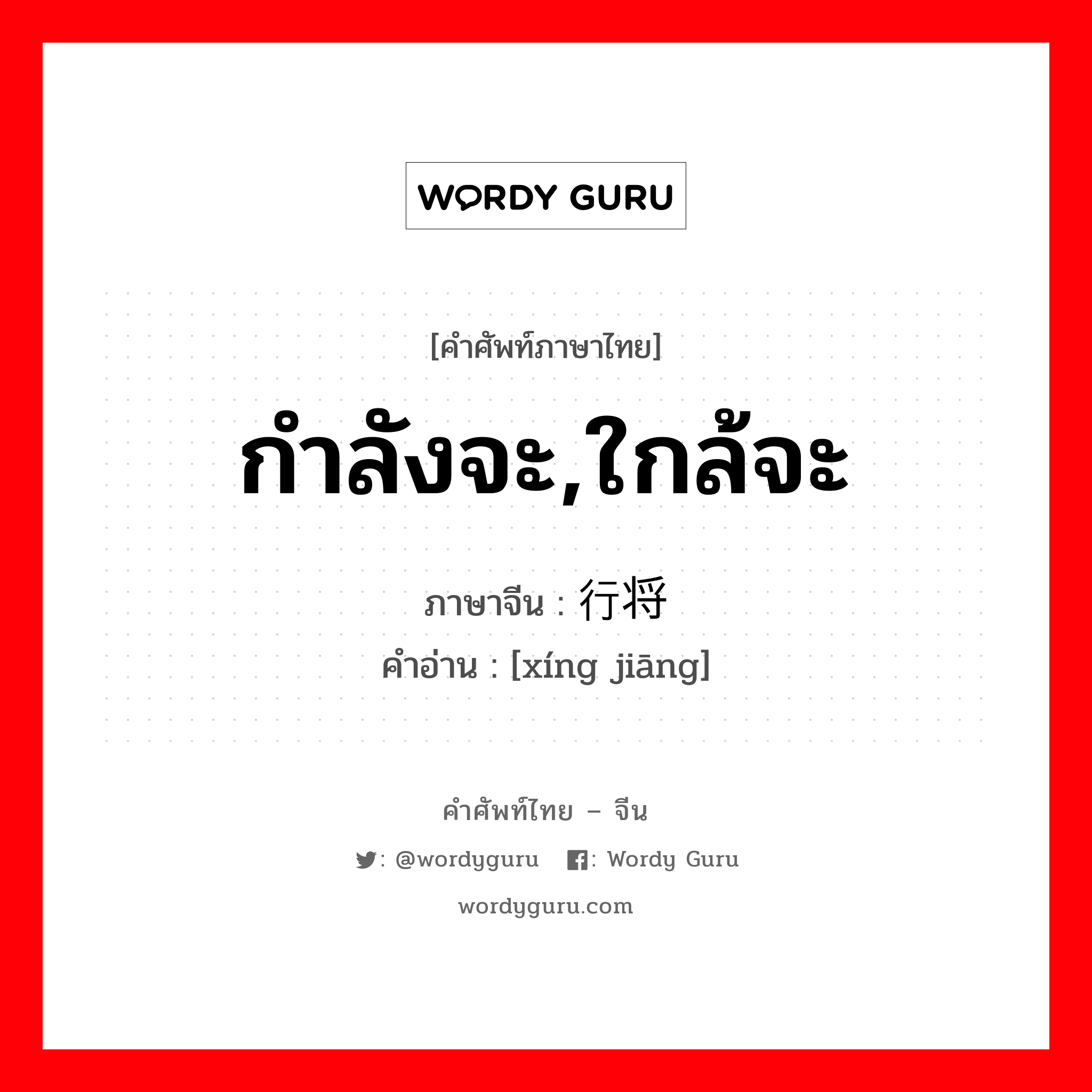 กำลังจะ,ใกล้จะ ภาษาจีนคืออะไร, คำศัพท์ภาษาไทย - จีน กำลังจะ,ใกล้จะ ภาษาจีน 行将 คำอ่าน [xíng jiāng]