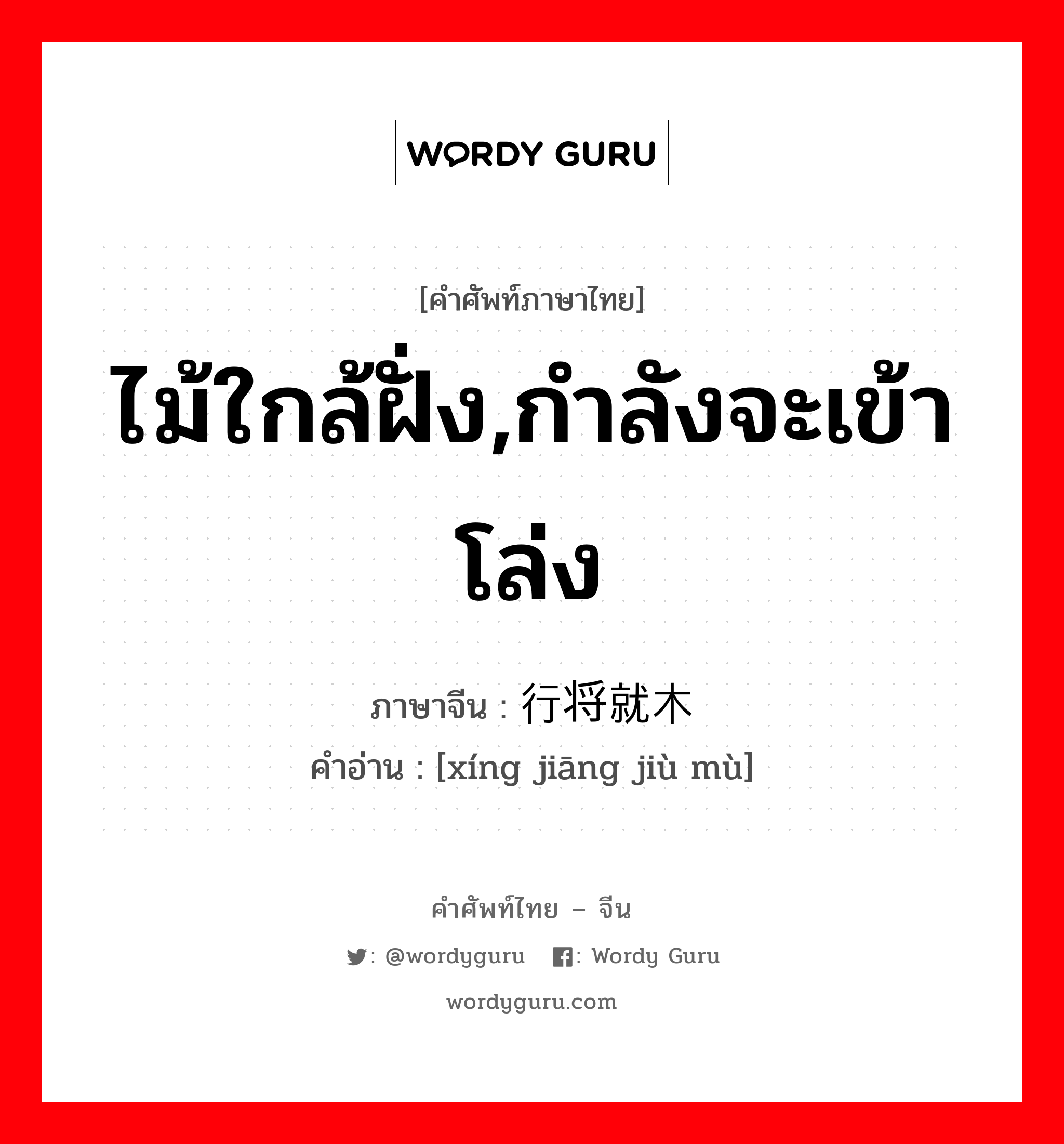 ไม้ใกล้ฝั่ง,กำลังจะเข้าโล่ง ภาษาจีนคืออะไร, คำศัพท์ภาษาไทย - จีน ไม้ใกล้ฝั่ง,กำลังจะเข้าโล่ง ภาษาจีน 行将就木 คำอ่าน [xíng jiāng jiù mù]