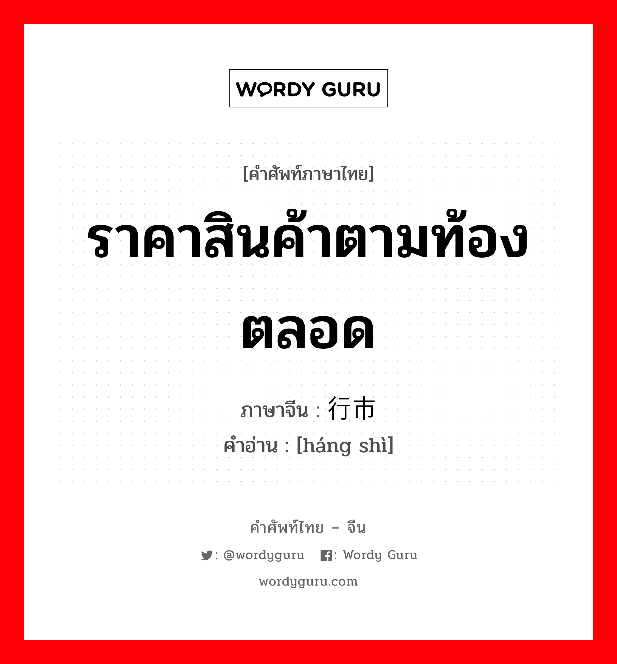 ราคาสินค้าตามท้องตลอด ภาษาจีนคืออะไร, คำศัพท์ภาษาไทย - จีน ราคาสินค้าตามท้องตลอด ภาษาจีน 行市 คำอ่าน [háng shì]