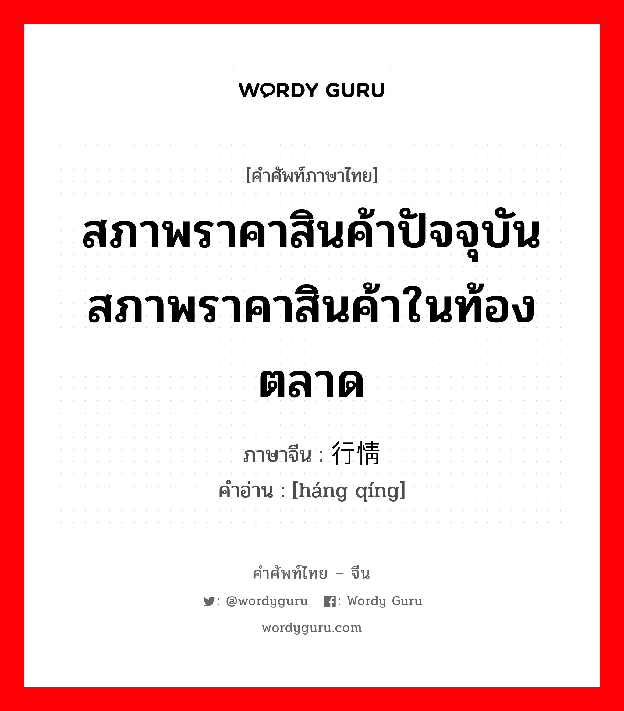 สภาพราคาสินค้าปัจจุบัน สภาพราคาสินค้าในท้องตลาด ภาษาจีนคืออะไร, คำศัพท์ภาษาไทย - จีน สภาพราคาสินค้าปัจจุบัน สภาพราคาสินค้าในท้องตลาด ภาษาจีน 行情 คำอ่าน [háng qíng]