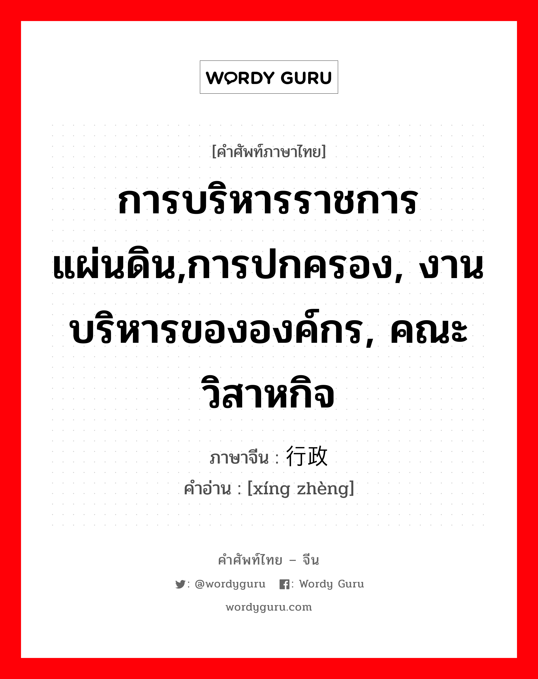 การบริหารราชการแผ่นดิน,การปกครอง, งานบริหารขององค์กร, คณะวิสาหกิจ ภาษาจีนคืออะไร, คำศัพท์ภาษาไทย - จีน การบริหารราชการแผ่นดิน,การปกครอง, งานบริหารขององค์กร, คณะวิสาหกิจ ภาษาจีน 行政 คำอ่าน [xíng zhèng]