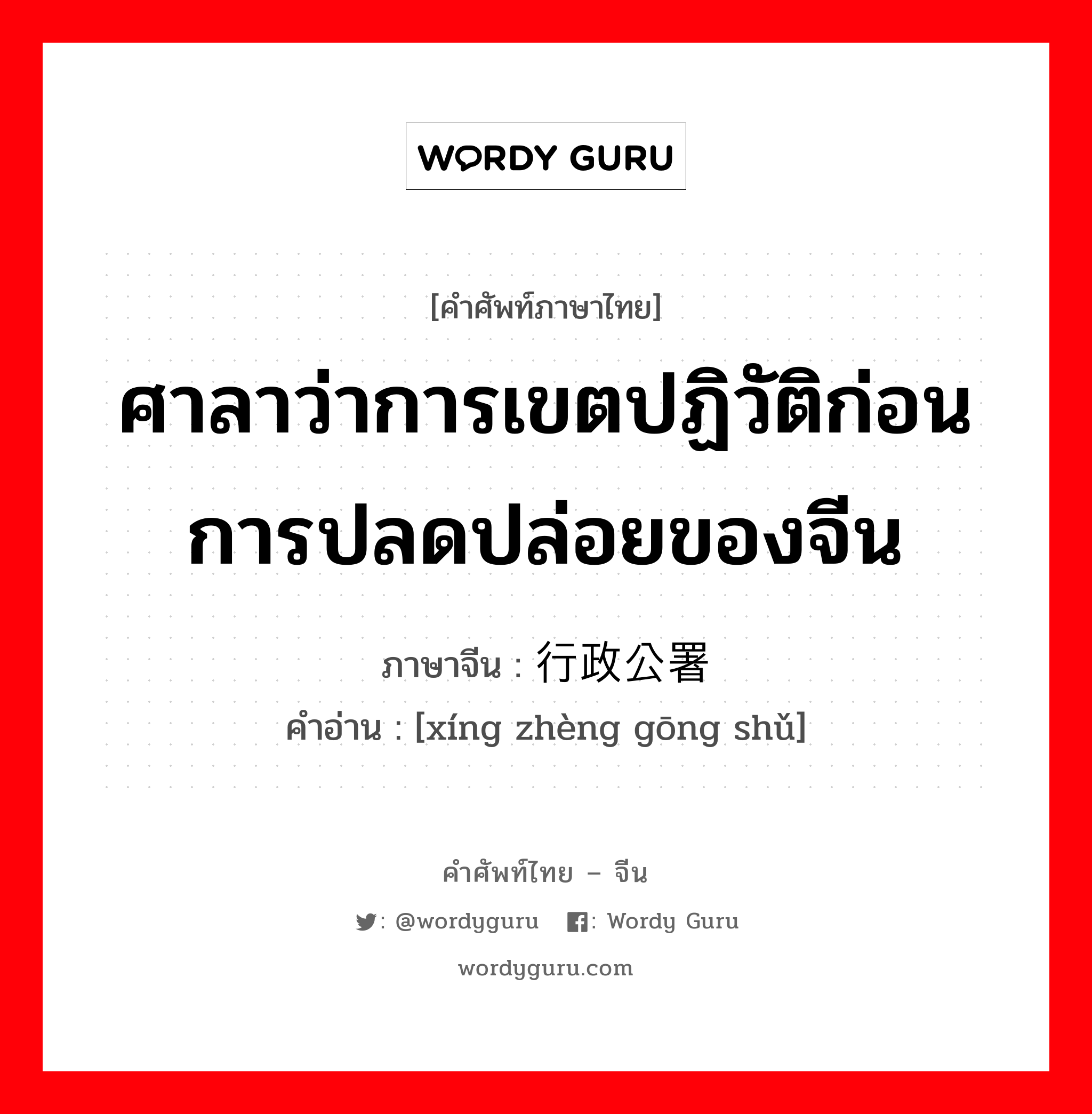 ศาลาว่าการเขตปฏิวัติก่อนการปลดปล่อยของจีน ภาษาจีนคืออะไร, คำศัพท์ภาษาไทย - จีน ศาลาว่าการเขตปฏิวัติก่อนการปลดปล่อยของจีน ภาษาจีน 行政公署 คำอ่าน [xíng zhèng gōng shǔ]