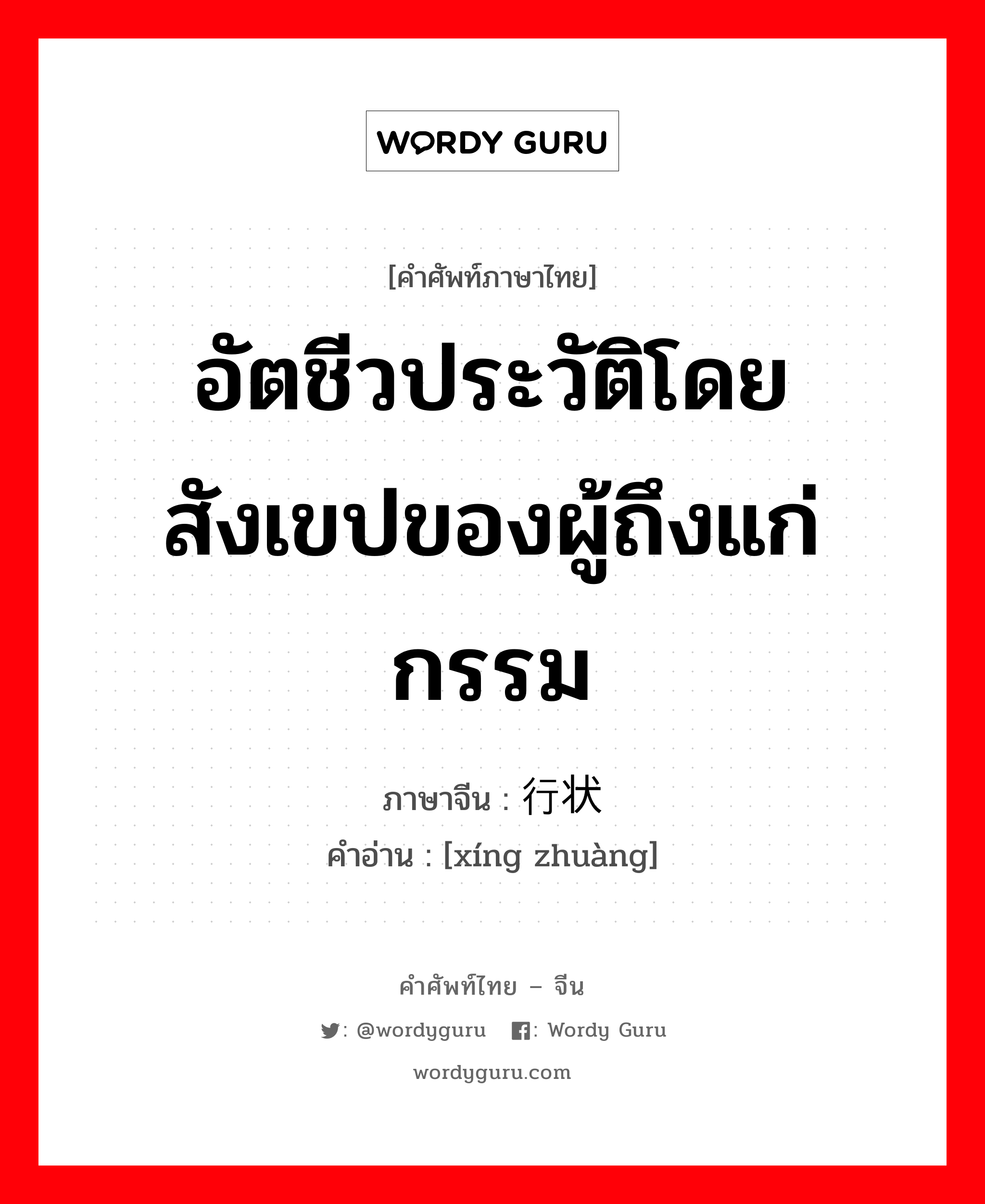 อัตชีวประวัติโดยสังเขปของผู้ถึงแก่กรรม ภาษาจีนคืออะไร, คำศัพท์ภาษาไทย - จีน อัตชีวประวัติโดยสังเขปของผู้ถึงแก่กรรม ภาษาจีน 行状 คำอ่าน [xíng zhuàng]