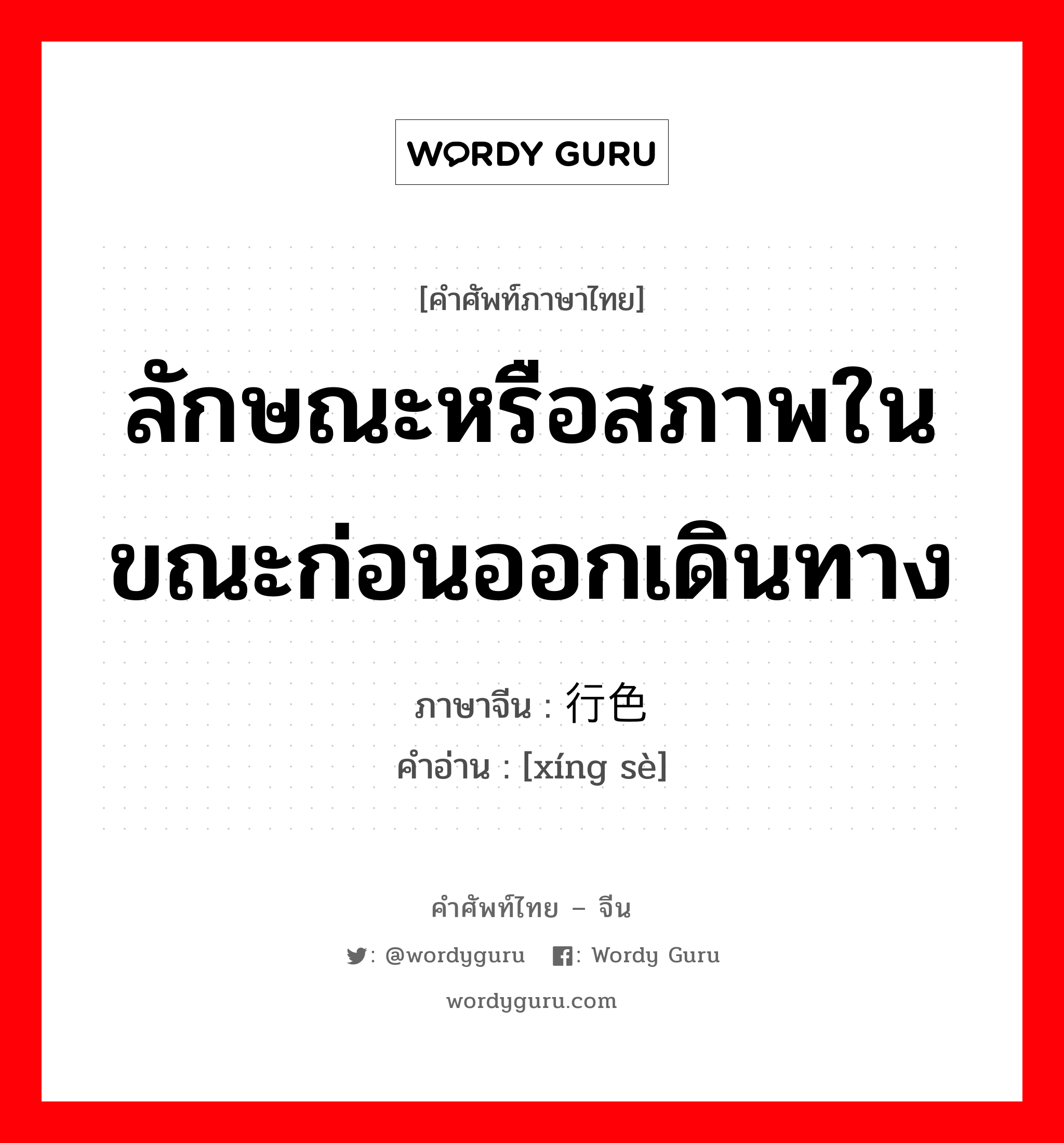 ลักษณะหรือสภาพในขณะก่อนออกเดินทาง ภาษาจีนคืออะไร, คำศัพท์ภาษาไทย - จีน ลักษณะหรือสภาพในขณะก่อนออกเดินทาง ภาษาจีน 行色 คำอ่าน [xíng sè]