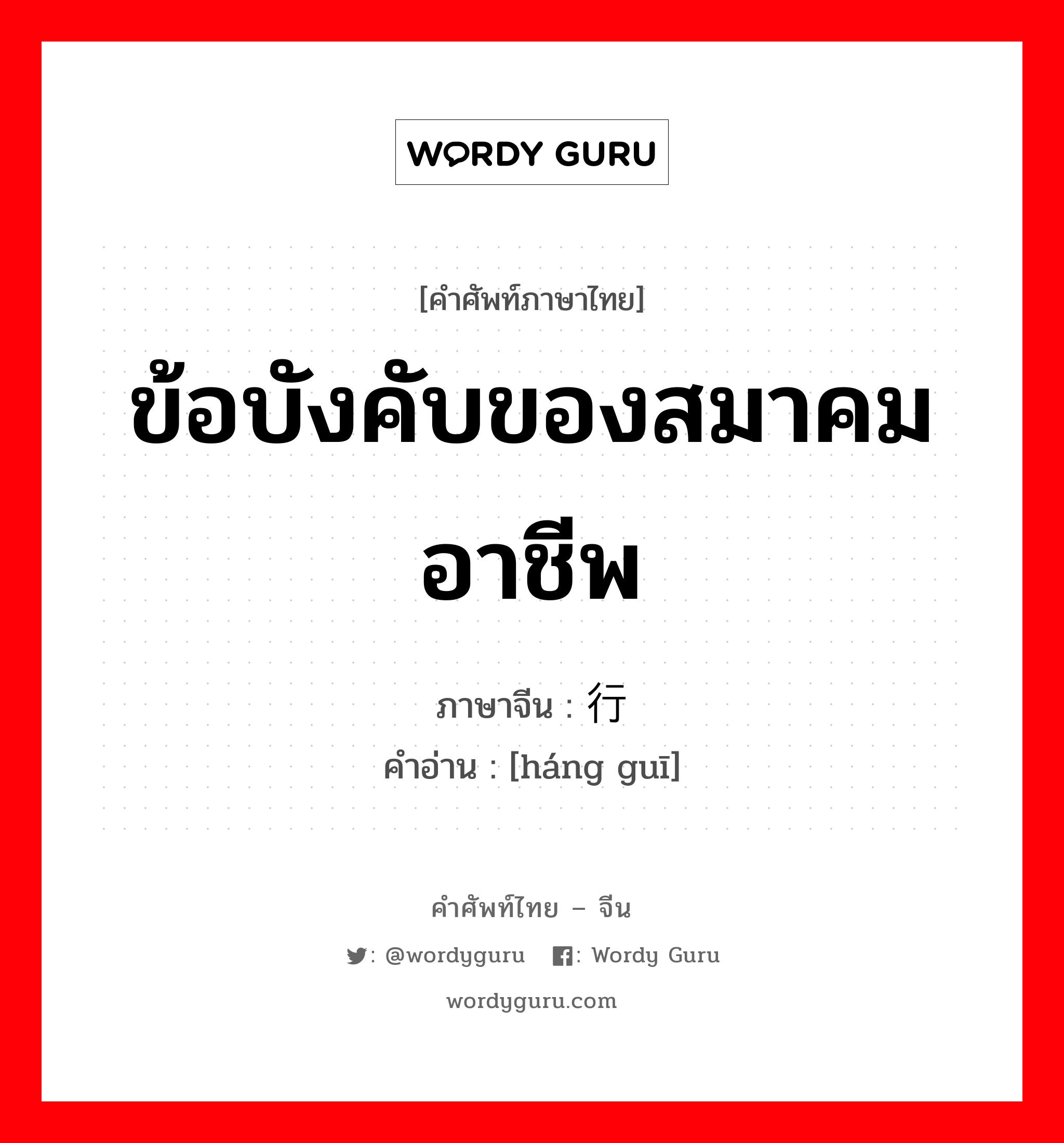 ข้อบังคับของสมาคมอาชีพ ภาษาจีนคืออะไร, คำศัพท์ภาษาไทย - จีน ข้อบังคับของสมาคมอาชีพ ภาษาจีน 行规 คำอ่าน [háng guī]