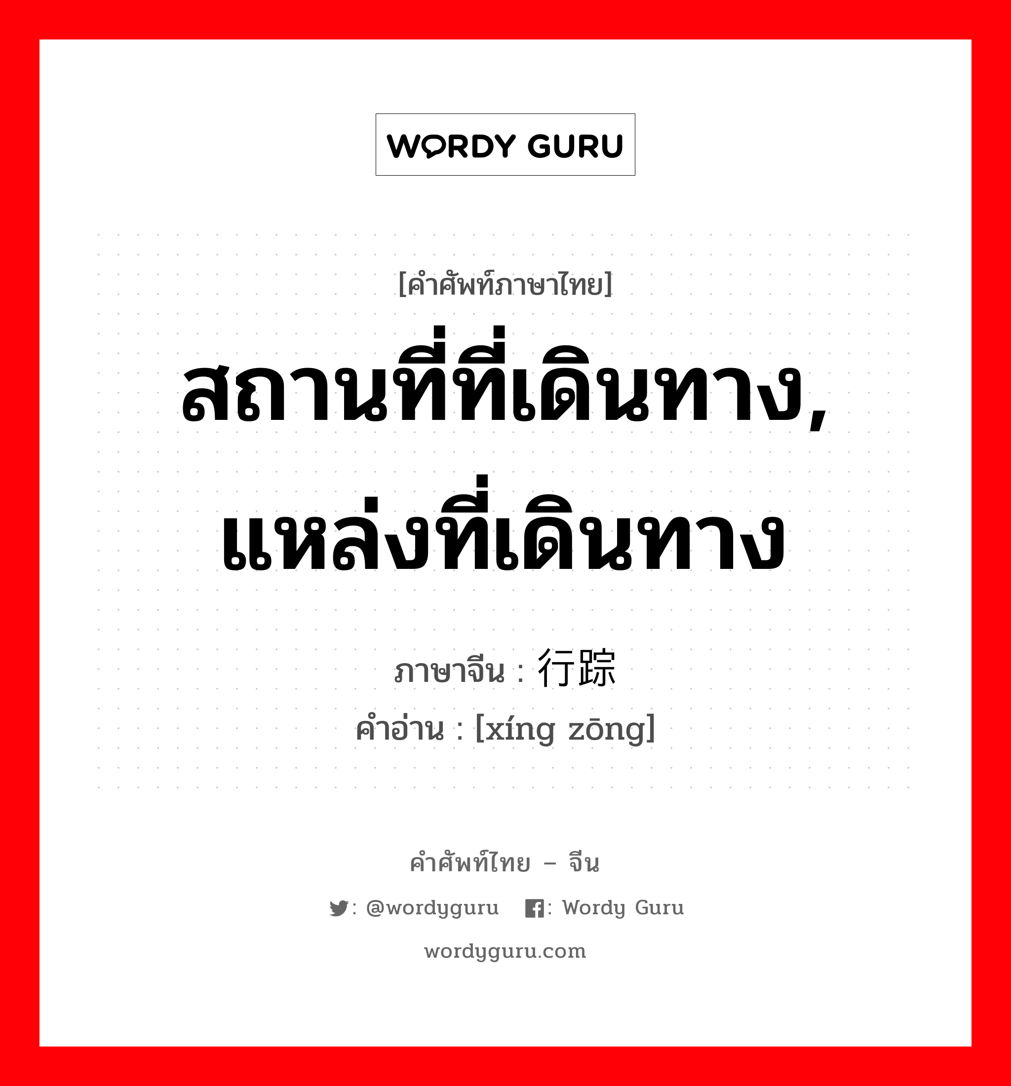 สถานที่ที่เดินทาง, แหล่งที่เดินทาง ภาษาจีนคืออะไร, คำศัพท์ภาษาไทย - จีน สถานที่ที่เดินทาง, แหล่งที่เดินทาง ภาษาจีน 行踪 คำอ่าน [xíng zōng]