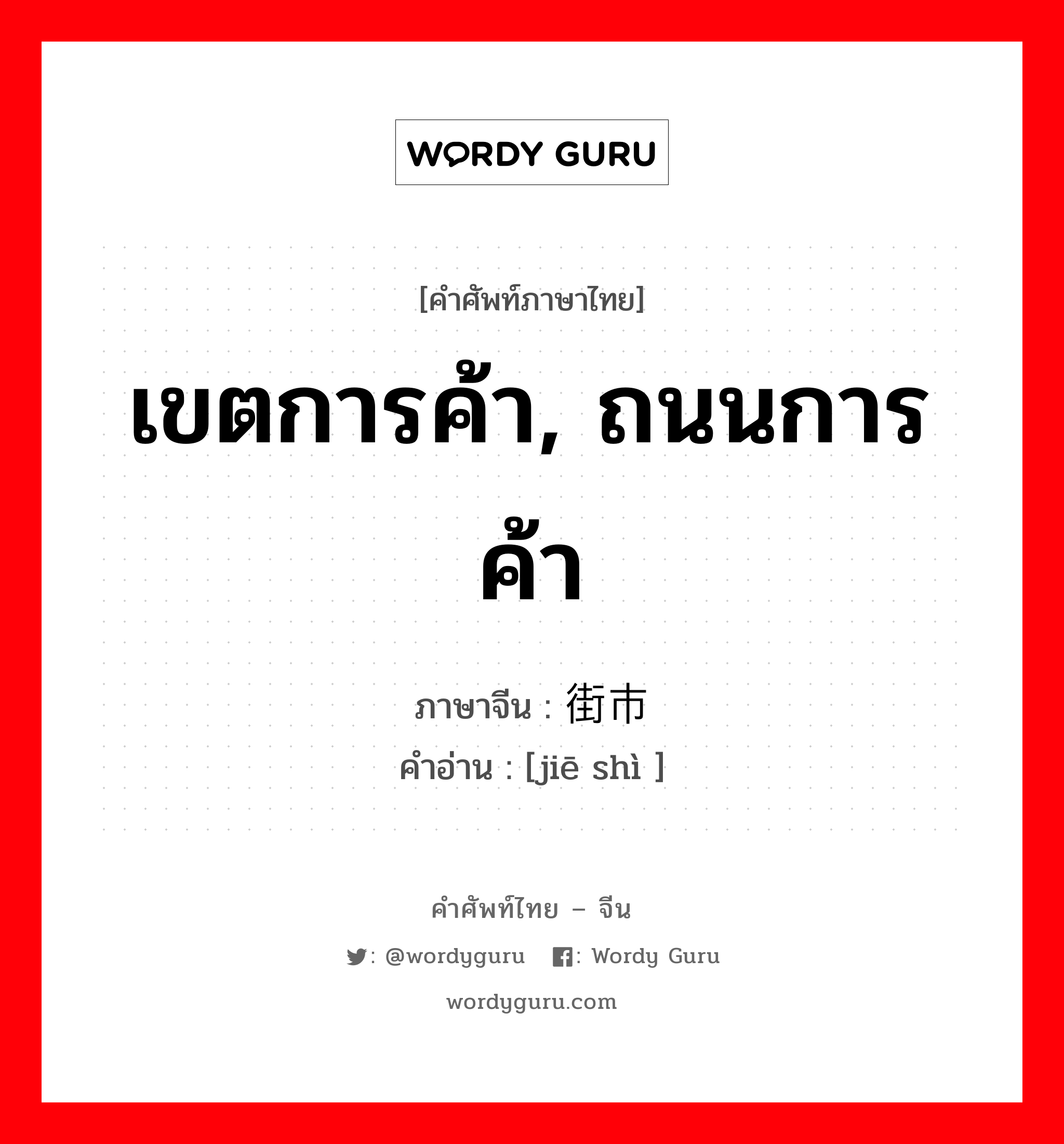 เขตการค้า, ถนนการค้า ภาษาจีนคืออะไร, คำศัพท์ภาษาไทย - จีน เขตการค้า, ถนนการค้า ภาษาจีน 街市 คำอ่าน [jiē shì ]