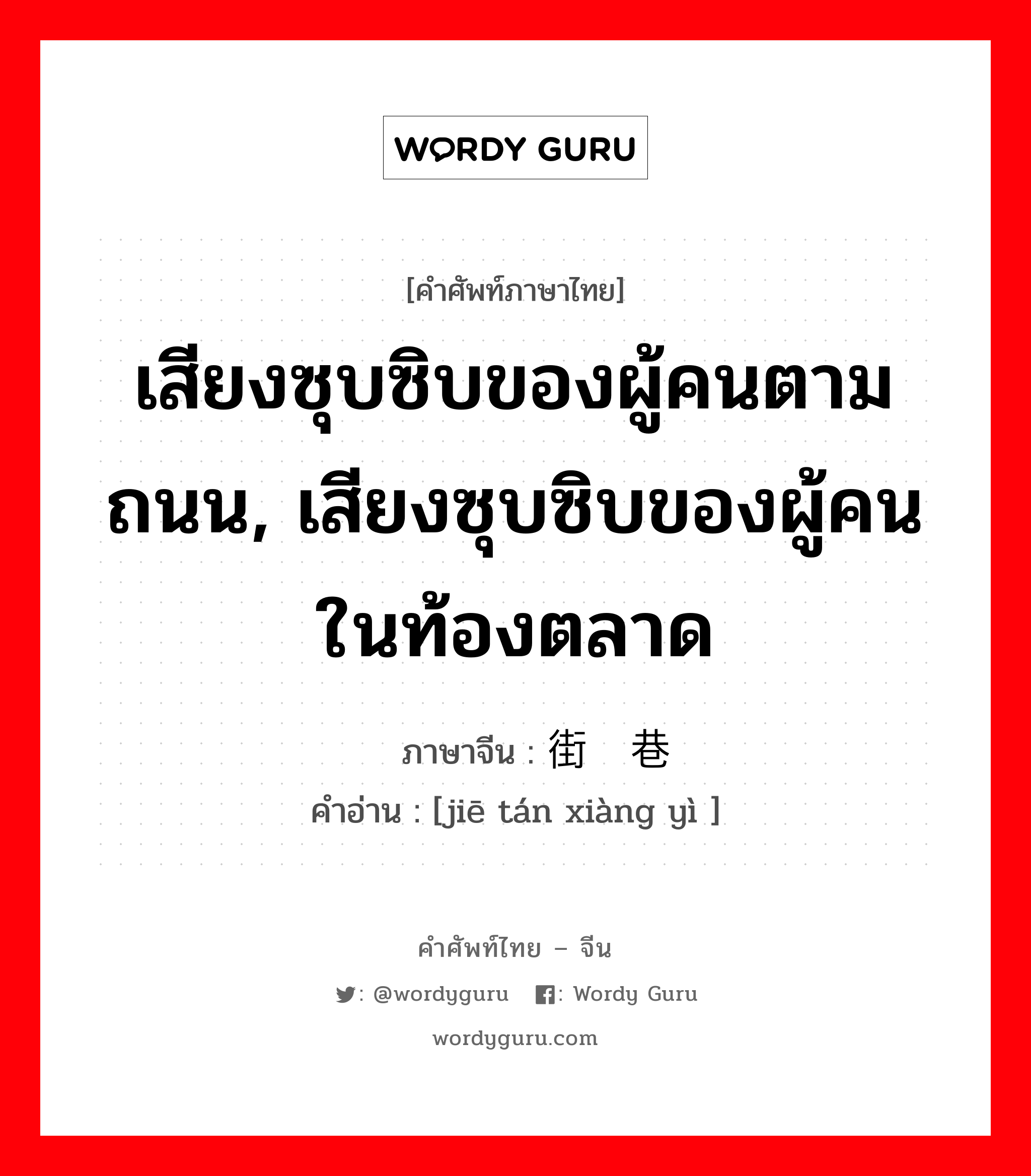 เสียงซุบซิบของผู้คนตามถนน, เสียงซุบซิบของผู้คนในท้องตลาด ภาษาจีนคืออะไร, คำศัพท์ภาษาไทย - จีน เสียงซุบซิบของผู้คนตามถนน, เสียงซุบซิบของผู้คนในท้องตลาด ภาษาจีน 街谈巷议 คำอ่าน [jiē tán xiàng yì ]