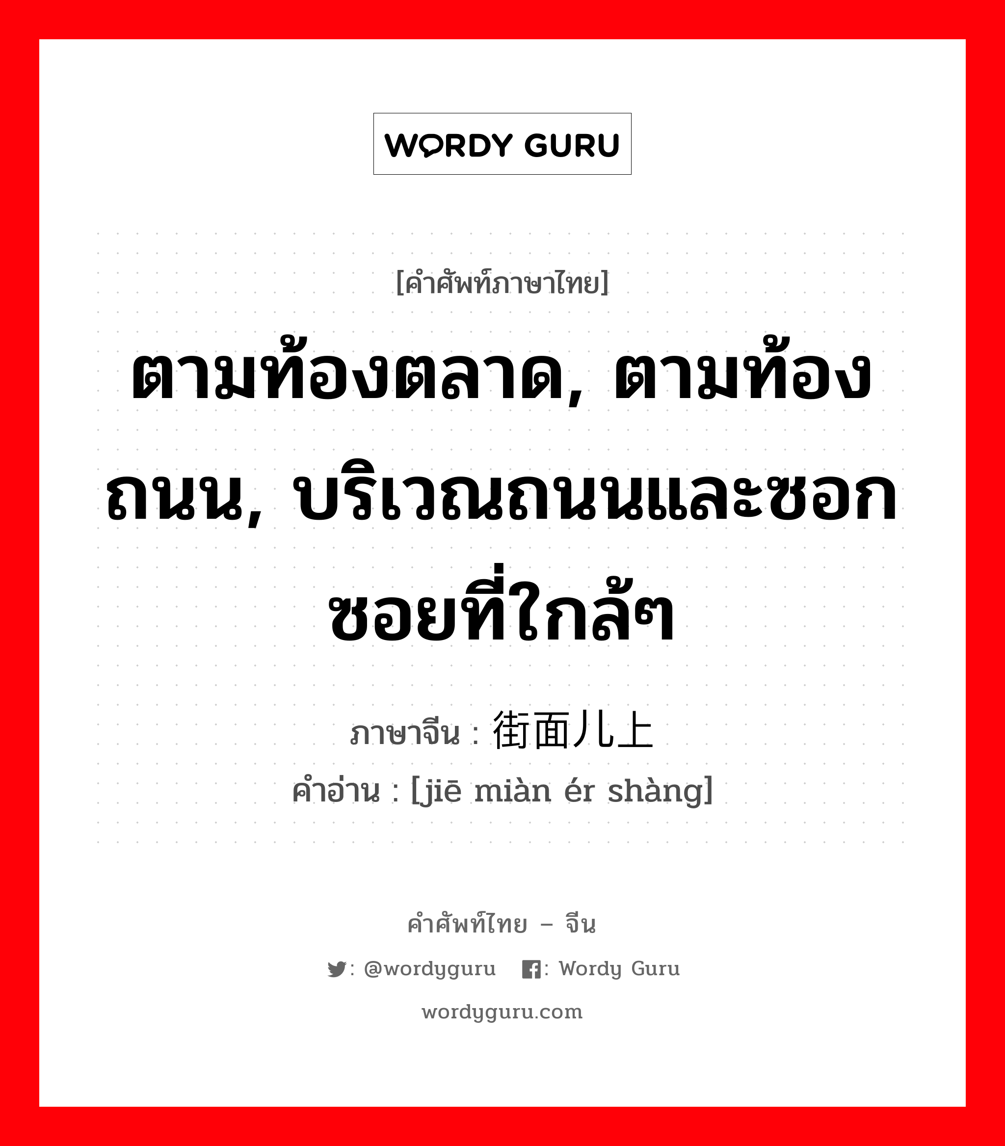 ตามท้องตลาด, ตามท้องถนน, บริเวณถนนและซอกซอยที่ใกล้ๆ ภาษาจีนคืออะไร, คำศัพท์ภาษาไทย - จีน ตามท้องตลาด, ตามท้องถนน, บริเวณถนนและซอกซอยที่ใกล้ๆ ภาษาจีน 街面儿上 คำอ่าน [jiē miàn ér shàng]