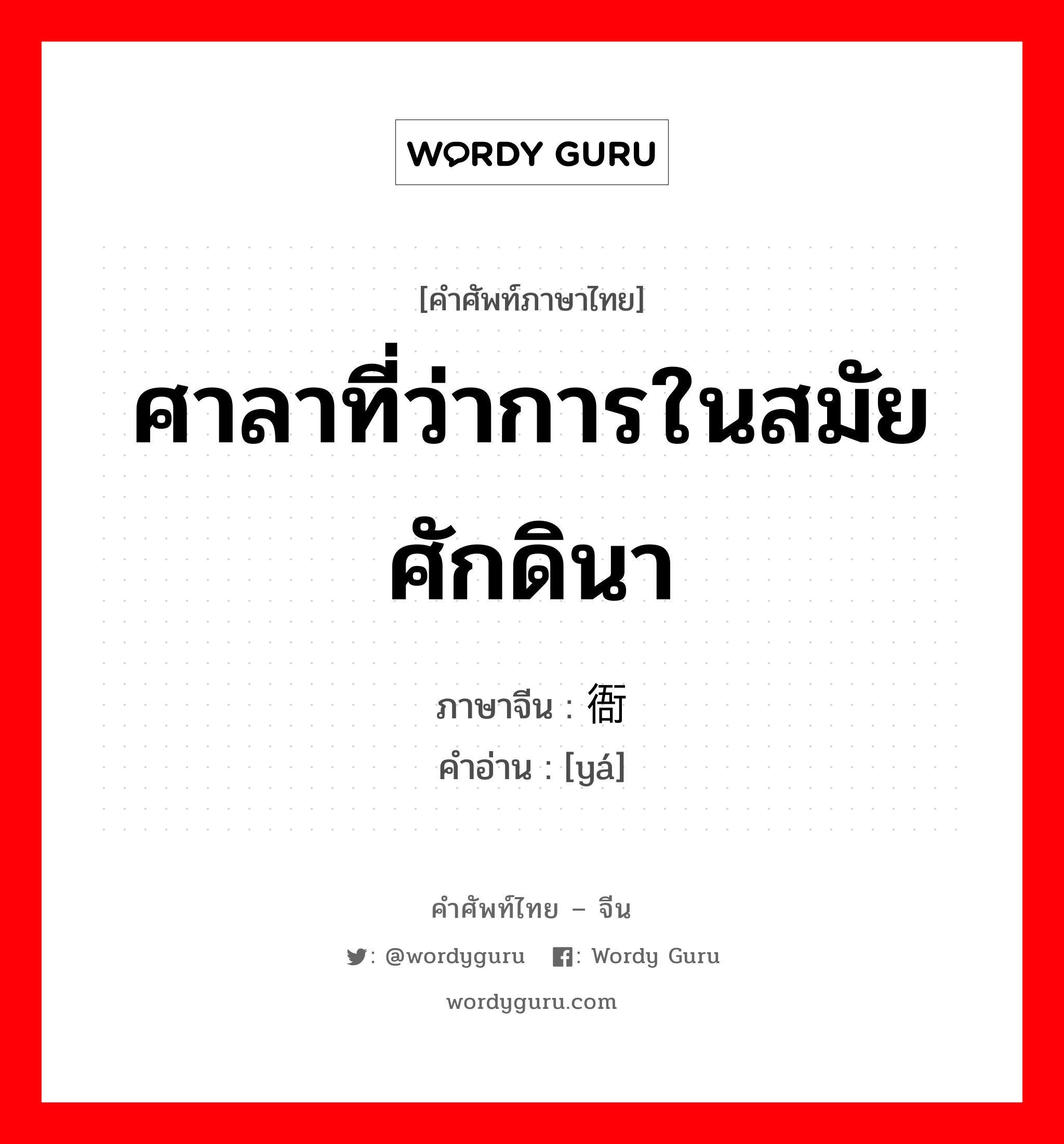 ศาลาที่ว่าการในสมัยศักดินา ภาษาจีนคืออะไร, คำศัพท์ภาษาไทย - จีน ศาลาที่ว่าการในสมัยศักดินา ภาษาจีน 衙 คำอ่าน [yá]