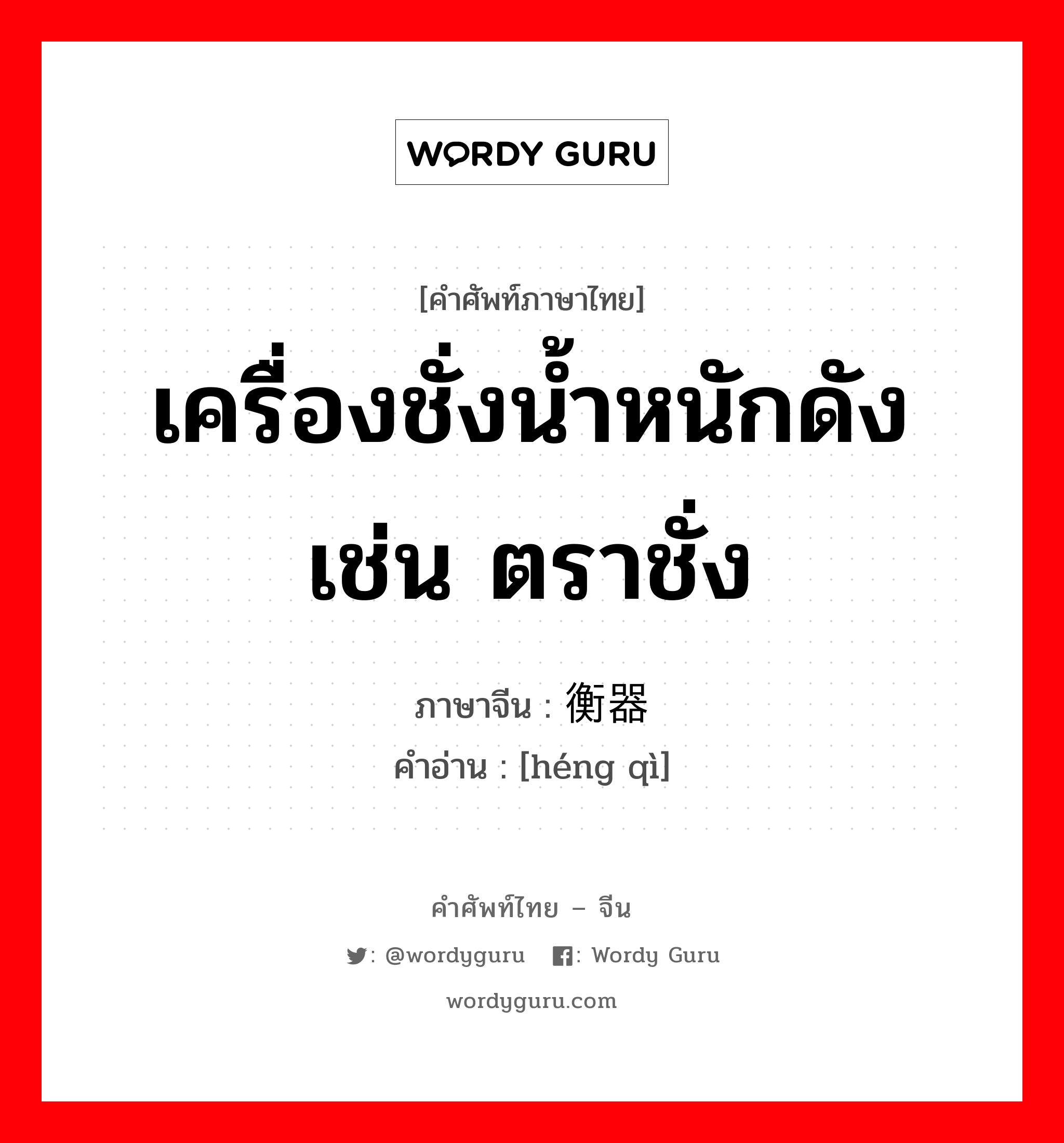 เครื่องชั่งน้ำหนักดังเช่น ตราชั่ง ภาษาจีนคืออะไร, คำศัพท์ภาษาไทย - จีน เครื่องชั่งน้ำหนักดังเช่น ตราชั่ง ภาษาจีน 衡器 คำอ่าน [héng qì]